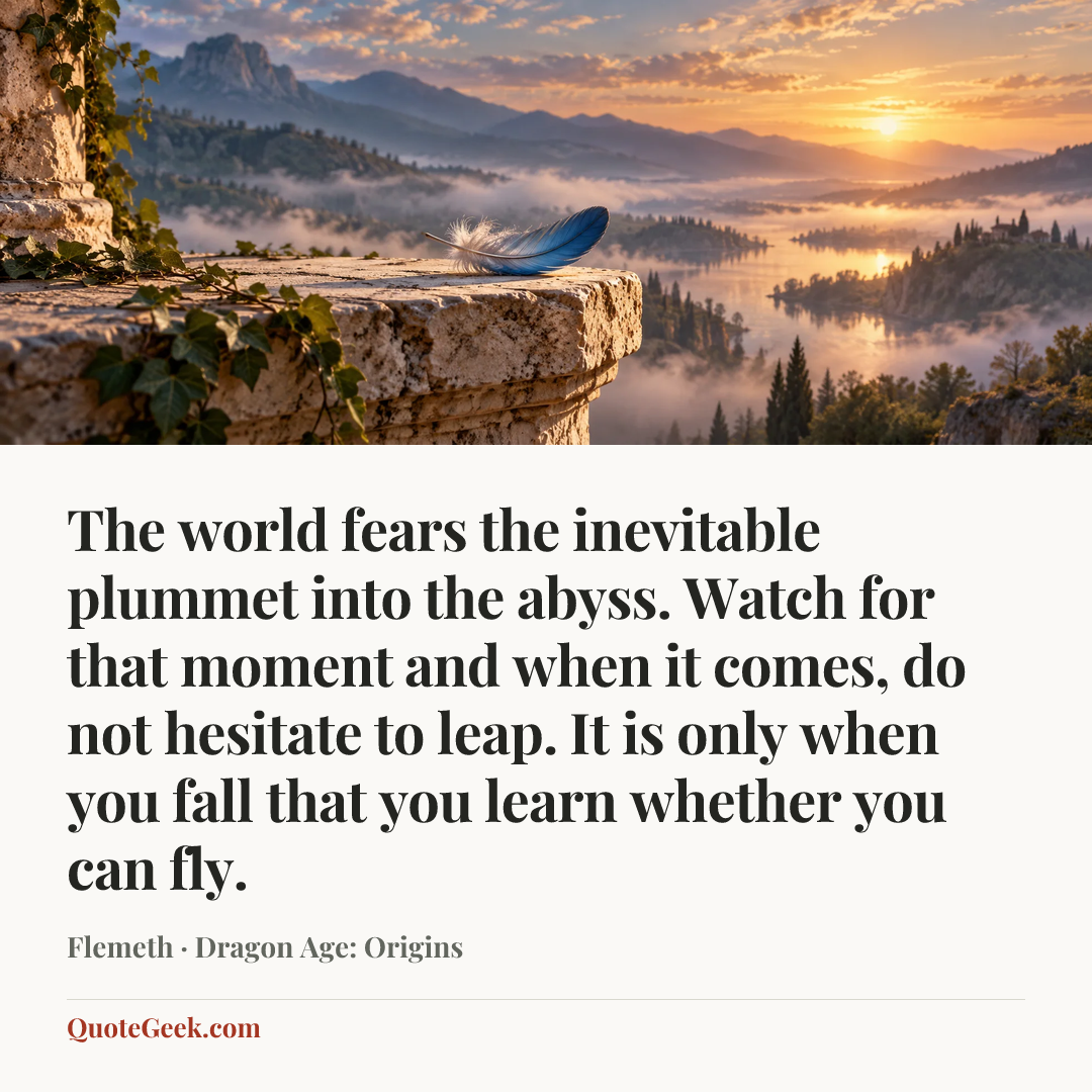 “The world fears the inevitable plummet into the abyss. Watch for that moment and when it comes, do not hesitate to leap. It is only when you fall that you learn whether you can fly.” — Flemeth · Dragon Age: Origins. Illustrated QuoteGeek card.