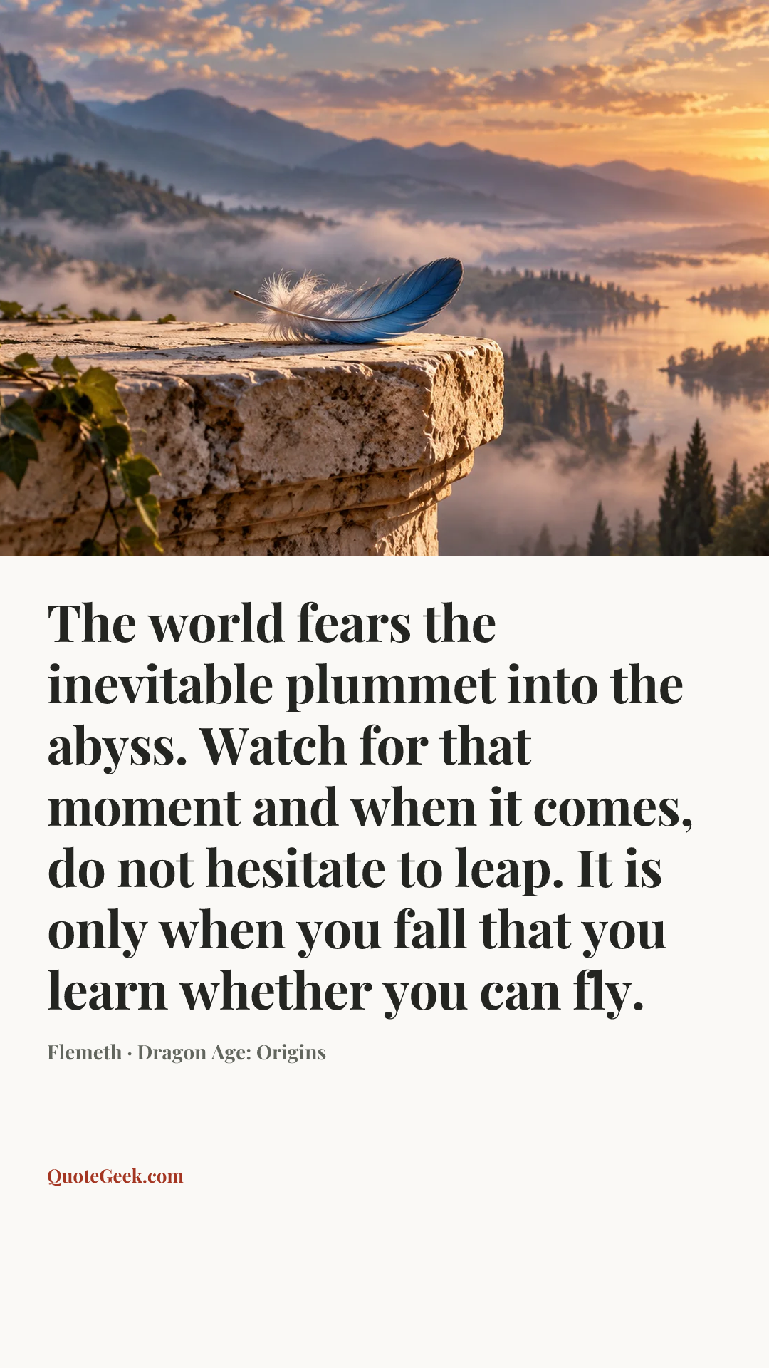 “The world fears the inevitable plummet into the abyss. Watch for that moment and when it comes, do not hesitate to leap. It is only when you fall that you learn whether you can fly.” — Flemeth · Dragon Age: Origins. Illustrated QuoteGeek card.