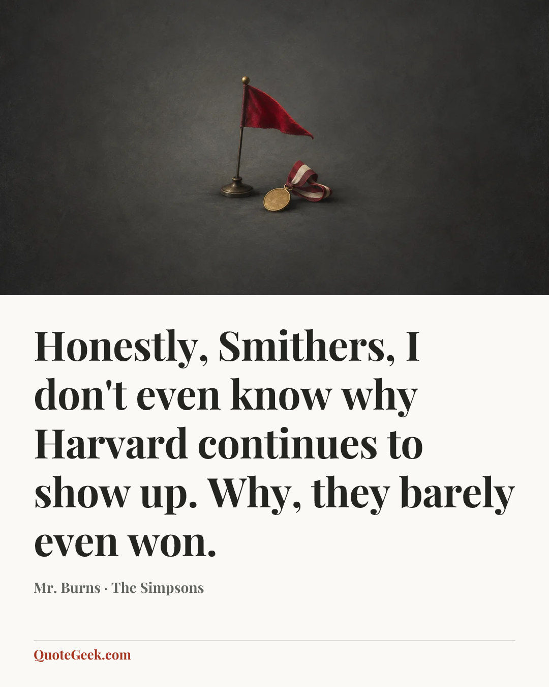 “Honestly, Smithers, I don't even know why Harvard continues to show up. Why, they barely even won.” — Mr. Burns · The Simpsons. Illustrated QuoteGeek card.