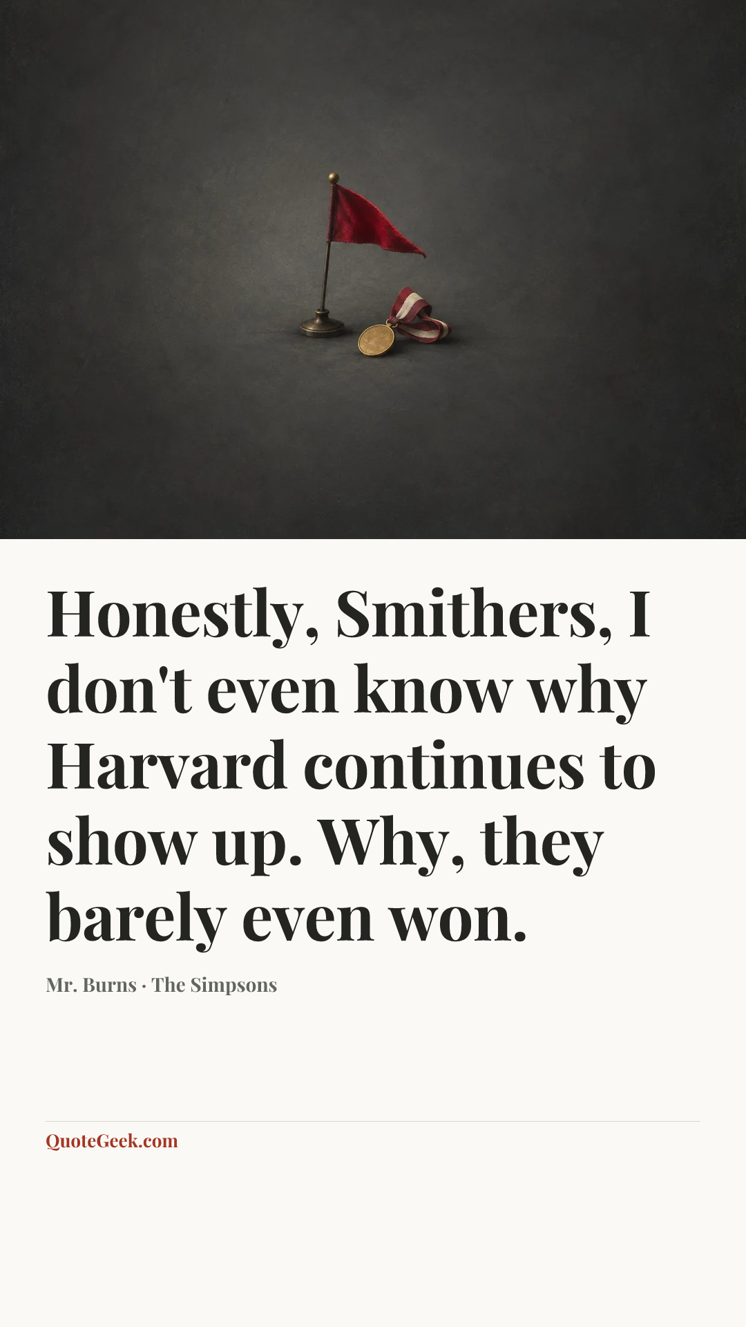 “Honestly, Smithers, I don't even know why Harvard continues to show up. Why, they barely even won.” — Mr. Burns · The Simpsons. Illustrated QuoteGeek card.