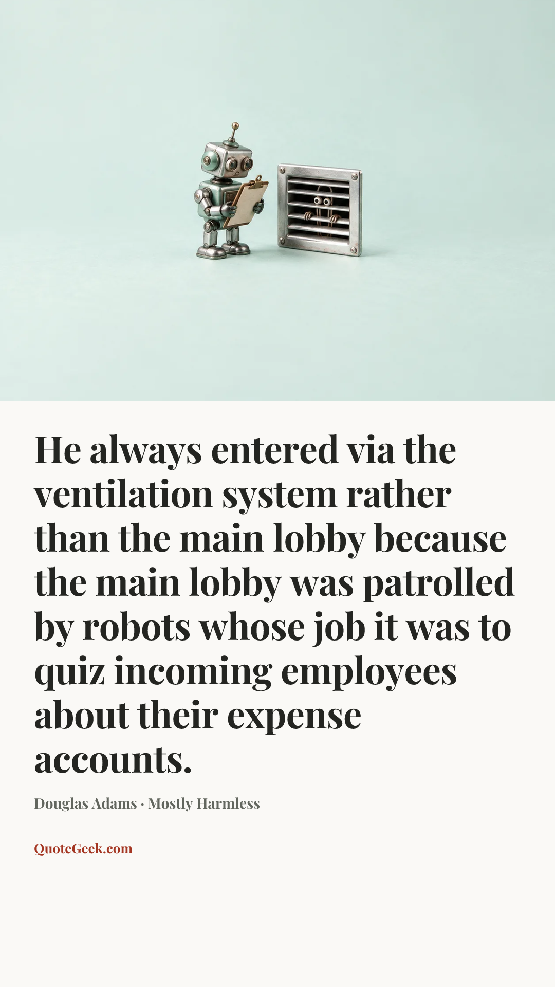 “He always entered via the ventilation system rather than the main lobby because the main lobby was patrolled by robots whose job it was to quiz incoming employees about their expense accounts.” — Douglas Adams · Mostly Harmless. Illustrated QuoteGeek card.