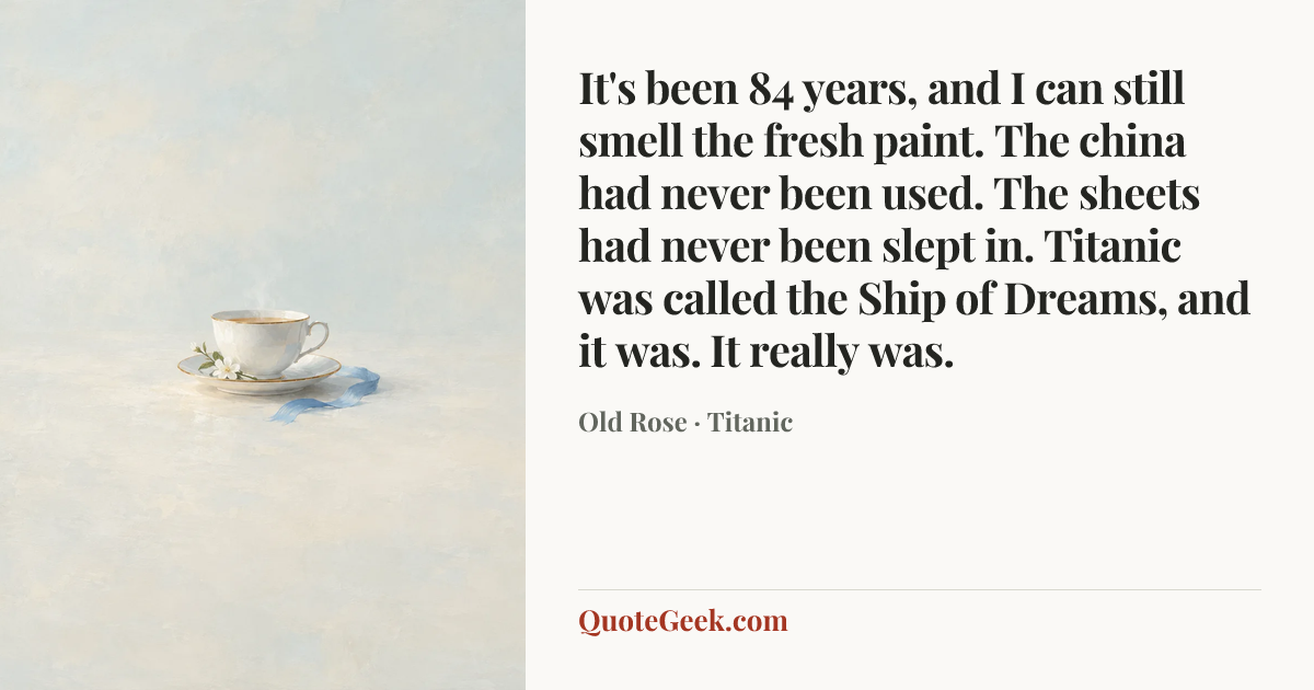 “It's been 84 years, and I can still smell the fresh paint. The china had never been used. The sheets had never been slept in. Titanic was called the Ship of Dreams, and it was. It really was.” — Old Rose · Titanic. Illustrated QuoteGeek card.