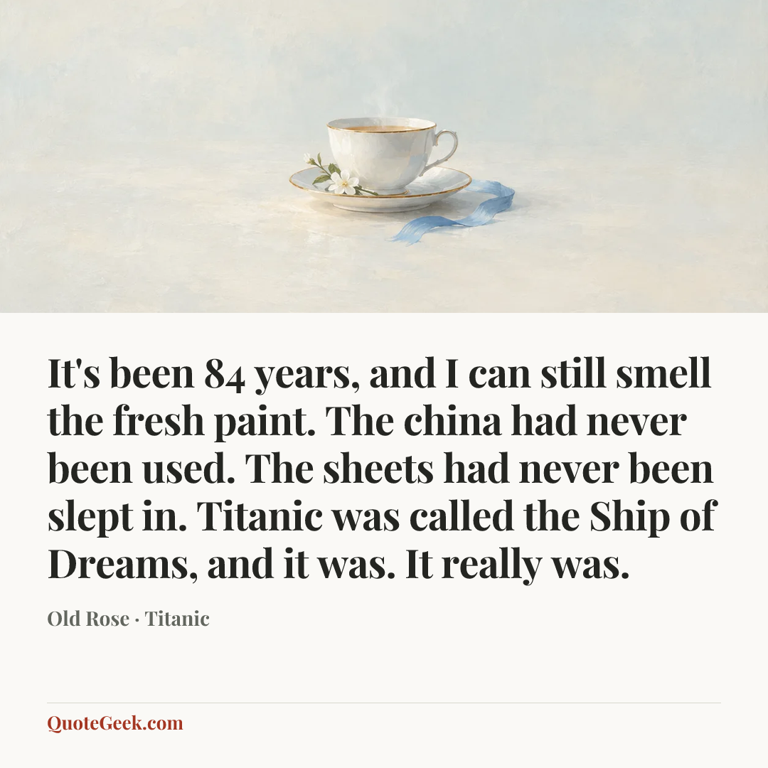 “It's been 84 years, and I can still smell the fresh paint. The china had never been used. The sheets had never been slept in. Titanic was called the Ship of Dreams, and it was. It really was.” — Old Rose · Titanic. Illustrated QuoteGeek card.