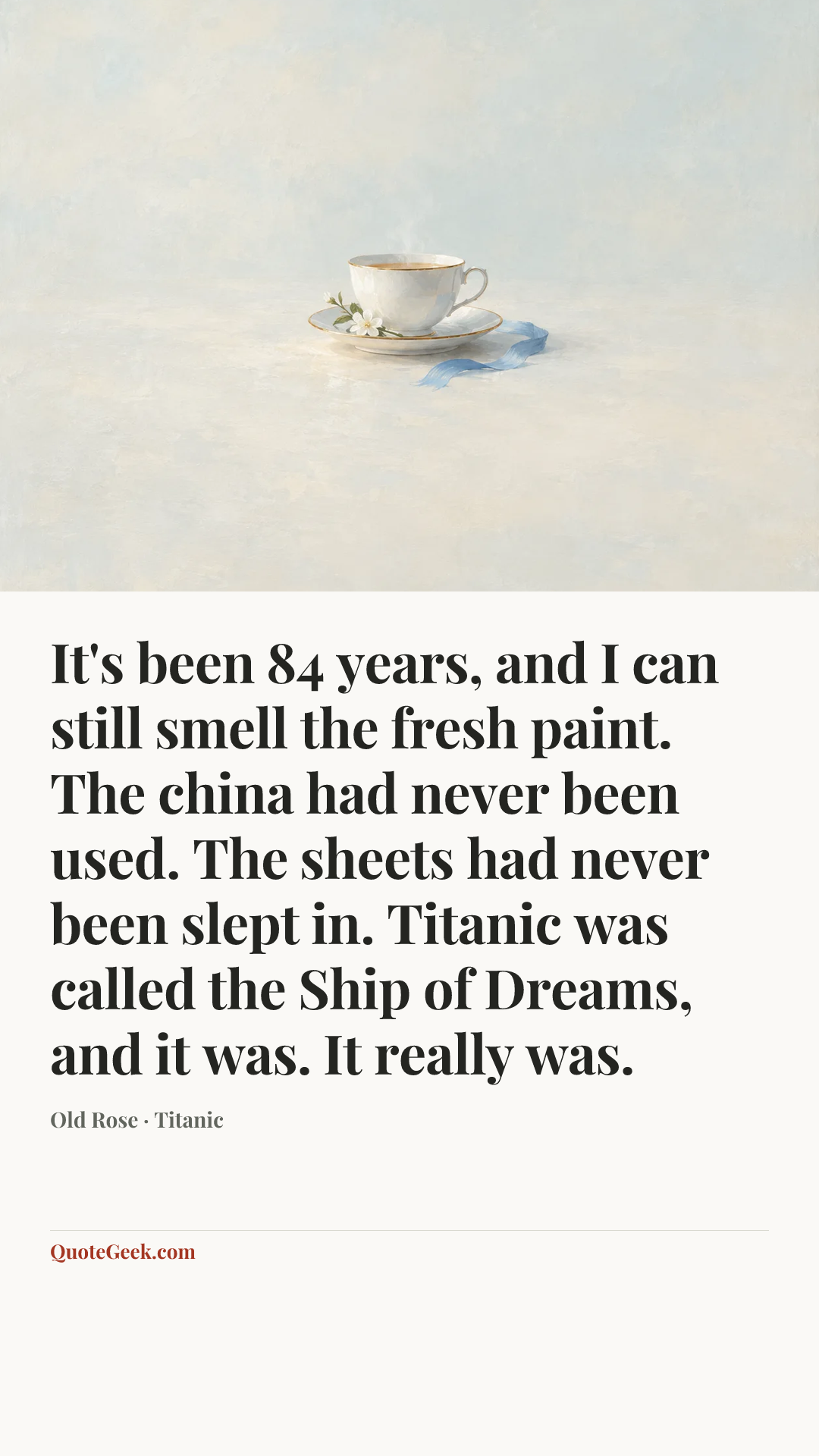 “It's been 84 years, and I can still smell the fresh paint. The china had never been used. The sheets had never been slept in. Titanic was called the Ship of Dreams, and it was. It really was.” — Old Rose · Titanic. Illustrated QuoteGeek card.