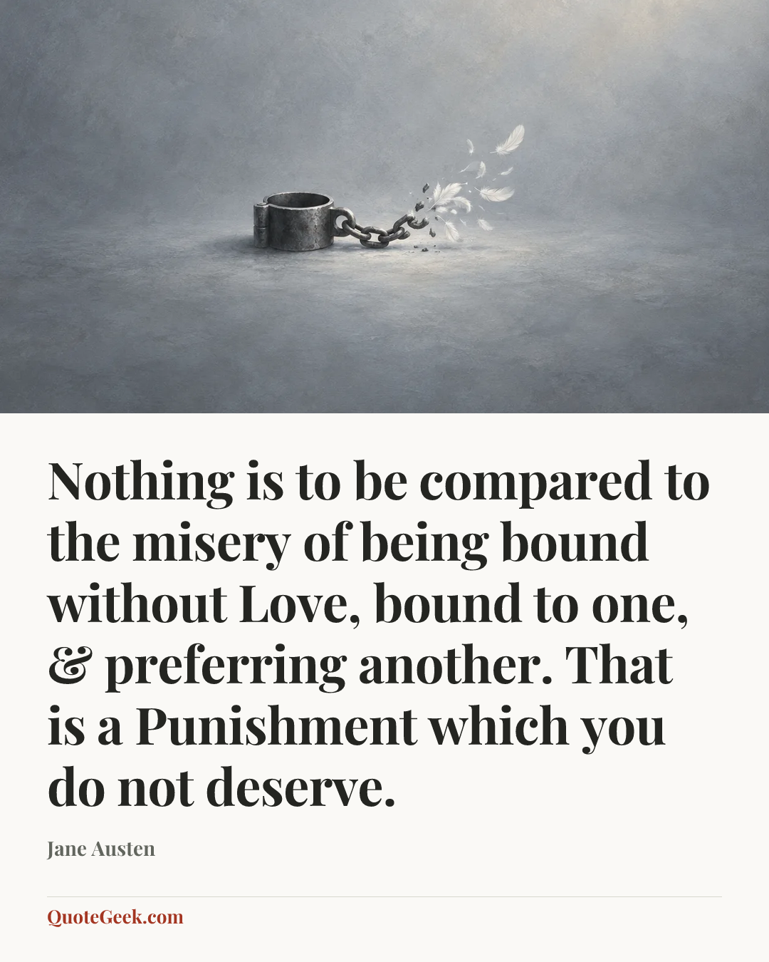 “Nothing is to be compared to the misery of being bound without Love, bound to one, & preferring another. That is a Punishment which you do not deserve.” — Jane Austen. Illustrated QuoteGeek card.