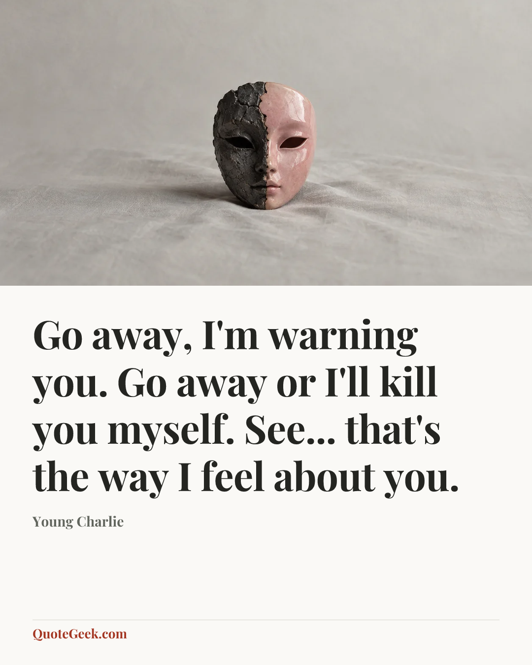 “Go away, I'm warning you. Go away or I'll kill you myself. See... that's the way I feel about you.” — Young Charlie. Illustrated QuoteGeek card.