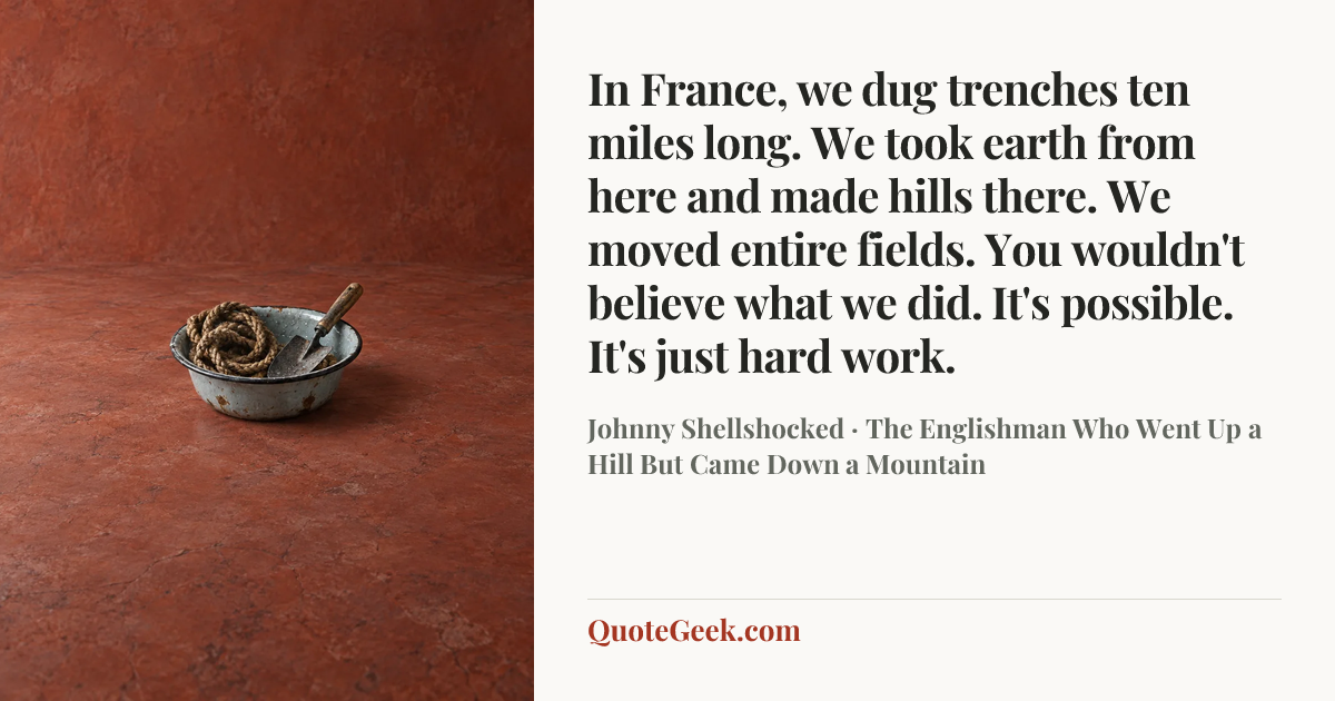 “In France, we dug trenches ten miles long. We took earth from here and made hills there. We moved entire fields. You wouldn't believe what we did. It's possible. It's just hard work.” — Johnny Shellshocked · The Englishman Who Went Up a Hill But Came Down a Mountain. Illustrated QuoteGeek card.
