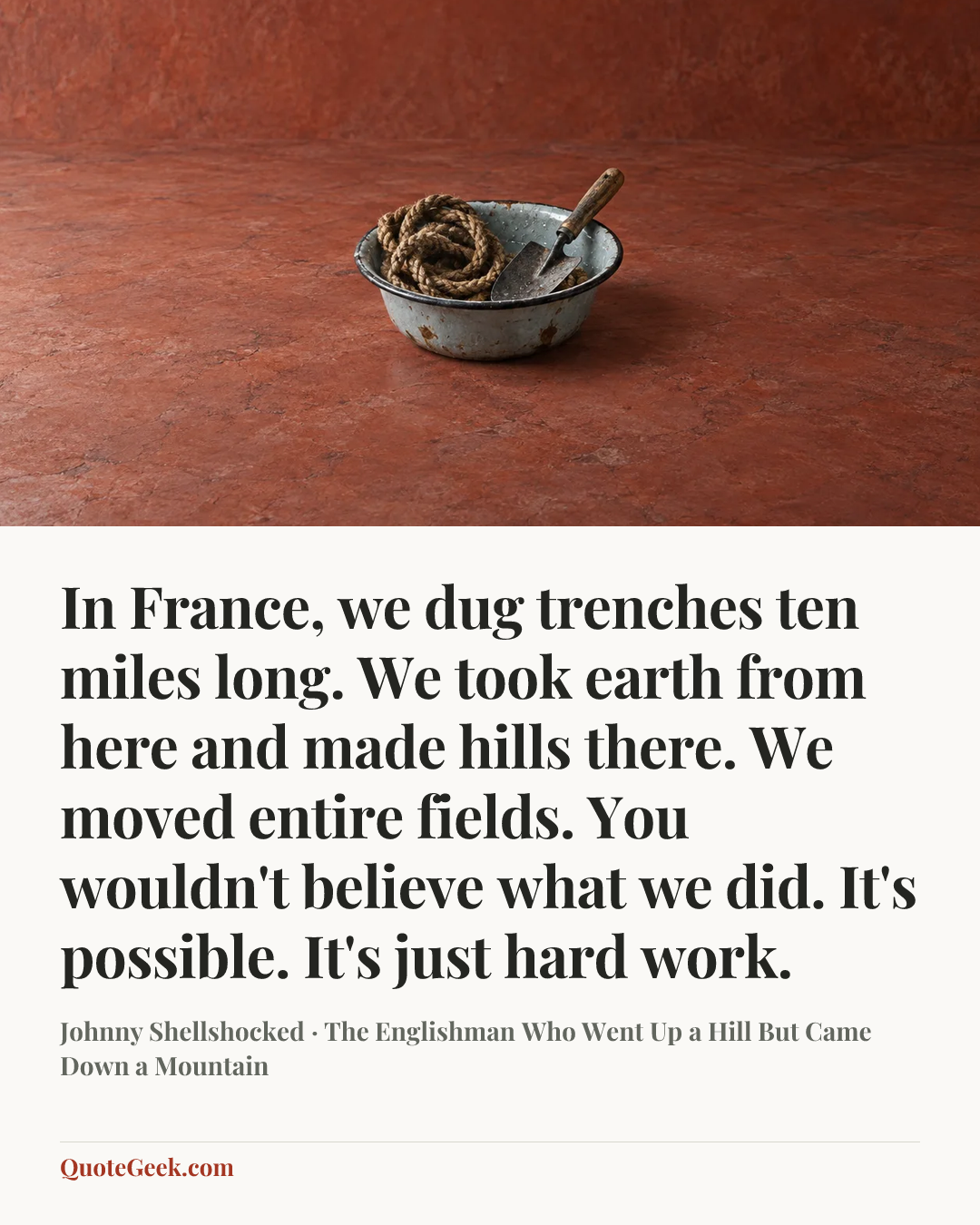 “In France, we dug trenches ten miles long. We took earth from here and made hills there. We moved entire fields. You wouldn't believe what we did. It's possible. It's just hard work.” — Johnny Shellshocked · The Englishman Who Went Up a Hill But Came Down a Mountain. Illustrated QuoteGeek card.