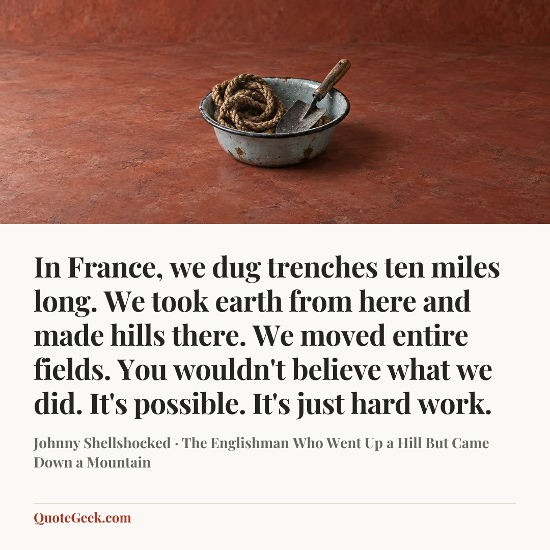 “In France, we dug trenches ten miles long. We took earth from here and made hills there. We moved entire fields. You wouldn't believe what we did. It's possible. It's just hard work.” — Johnny Shellshocked · The Englishman Who Went Up a Hill But Came Down a Mountain. Illustrated QuoteGeek card.