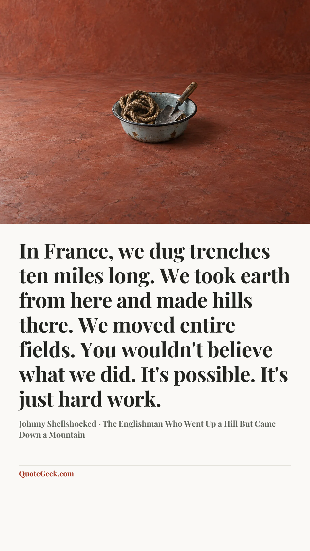 “In France, we dug trenches ten miles long. We took earth from here and made hills there. We moved entire fields. You wouldn't believe what we did. It's possible. It's just hard work.” — Johnny Shellshocked · The Englishman Who Went Up a Hill But Came Down a Mountain. Illustrated QuoteGeek card.
