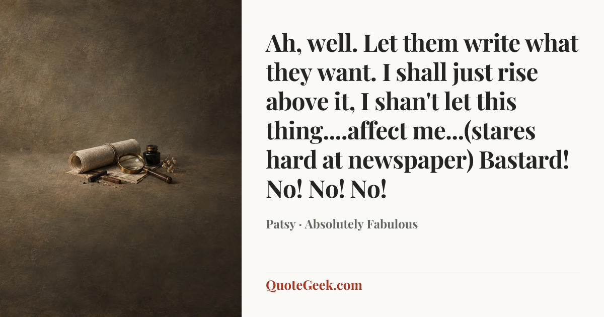 “Ah, well. Let them write what they want. I shall just rise above it, I shan't let this thing....affect me...(stares hard at newspaper) Bastard! No! No! No!” — Patsy · Absolutely Fabulous. Illustrated QuoteGeek card.