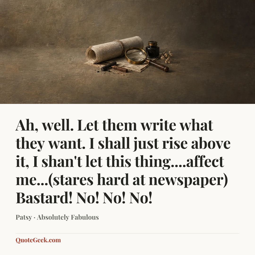 “Ah, well. Let them write what they want. I shall just rise above it, I shan't let this thing....affect me...(stares hard at newspaper) Bastard! No! No! No!” — Patsy · Absolutely Fabulous. Illustrated QuoteGeek card.