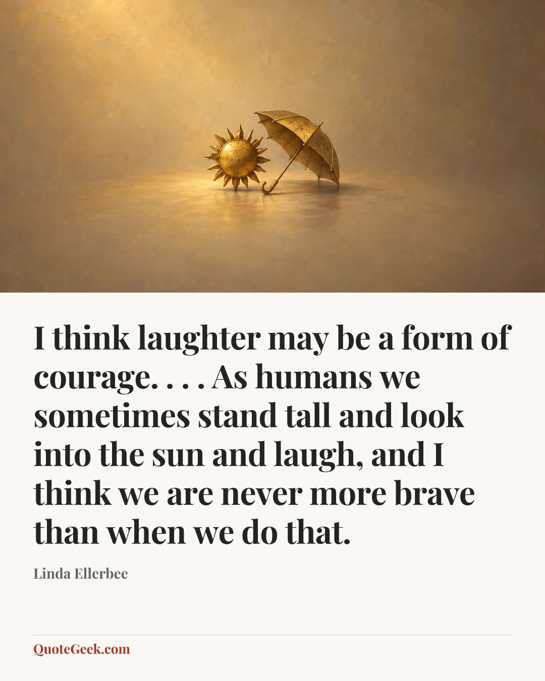 “I think laughter may be a form of courage. . . . As humans we sometimes stand tall and look into the sun and laugh, and I think we are never more brave than when we do that.” — Linda Ellerbee. Illustrated QuoteGeek card.