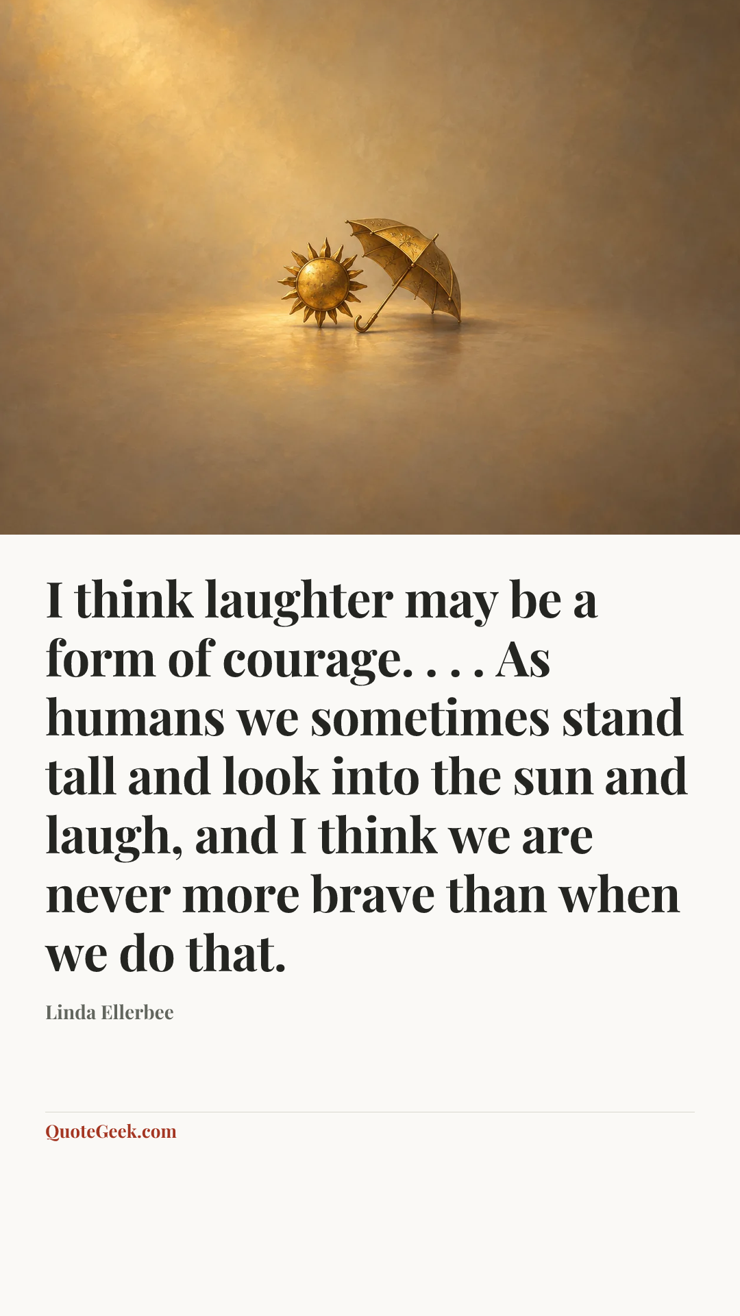 “I think laughter may be a form of courage. . . . As humans we sometimes stand tall and look into the sun and laugh, and I think we are never more brave than when we do that.” — Linda Ellerbee. Illustrated QuoteGeek card.