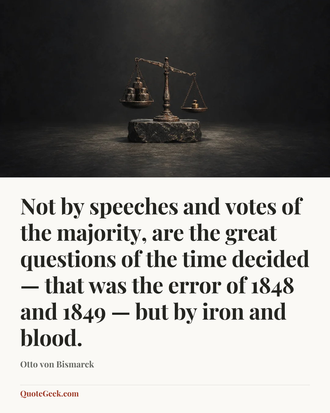 “Not by speeches and votes of the majority, are the great questions of the time decided — that was the error of 1848 and 1849 — but by iron and blood.” — Otto von Bismarck. Illustrated QuoteGeek card.