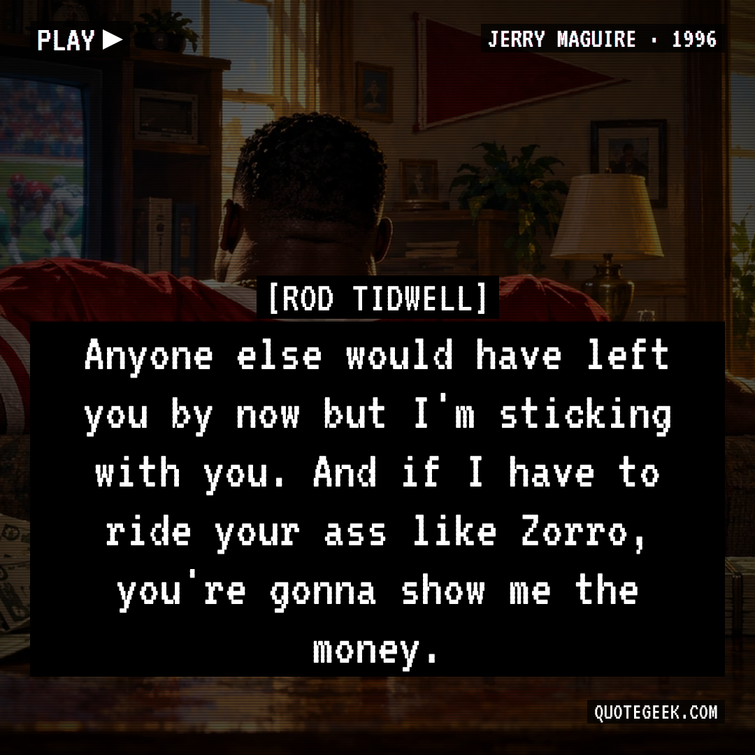 “Anyone else would have left you by now but I'm sticking with you. And if I have to ride your ass like Zorro, you're gonna show me the money.” — Rod Tidwell · Jerry Maguire. Illustrated QuoteGeek card.