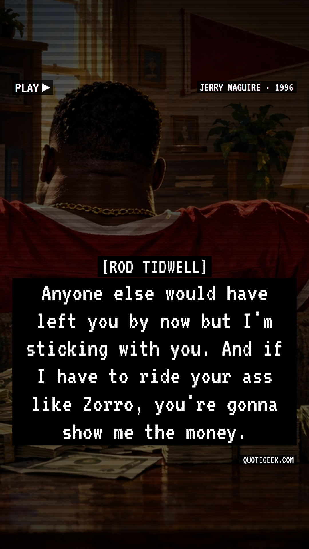 “Anyone else would have left you by now but I'm sticking with you. And if I have to ride your ass like Zorro, you're gonna show me the money.” — Rod Tidwell · Jerry Maguire. Illustrated QuoteGeek card.