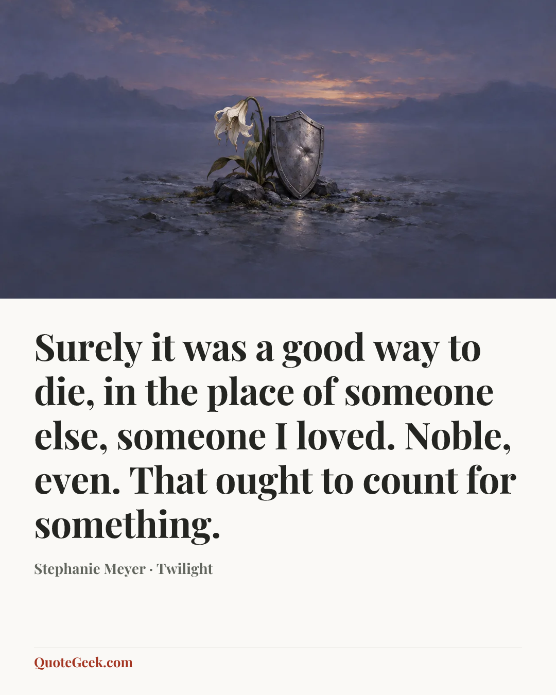 “Surely it was a good way to die, in the place of someone else, someone I loved. Noble, even. That ought to count for something.” — Stephanie Meyer · Twilight. Illustrated QuoteGeek card.