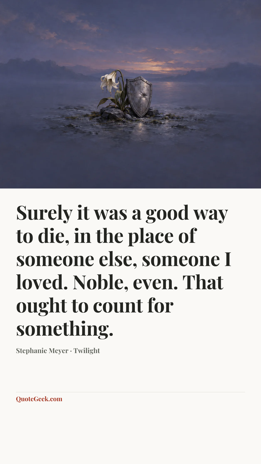 “Surely it was a good way to die, in the place of someone else, someone I loved. Noble, even. That ought to count for something.” — Stephanie Meyer · Twilight. Illustrated QuoteGeek card.