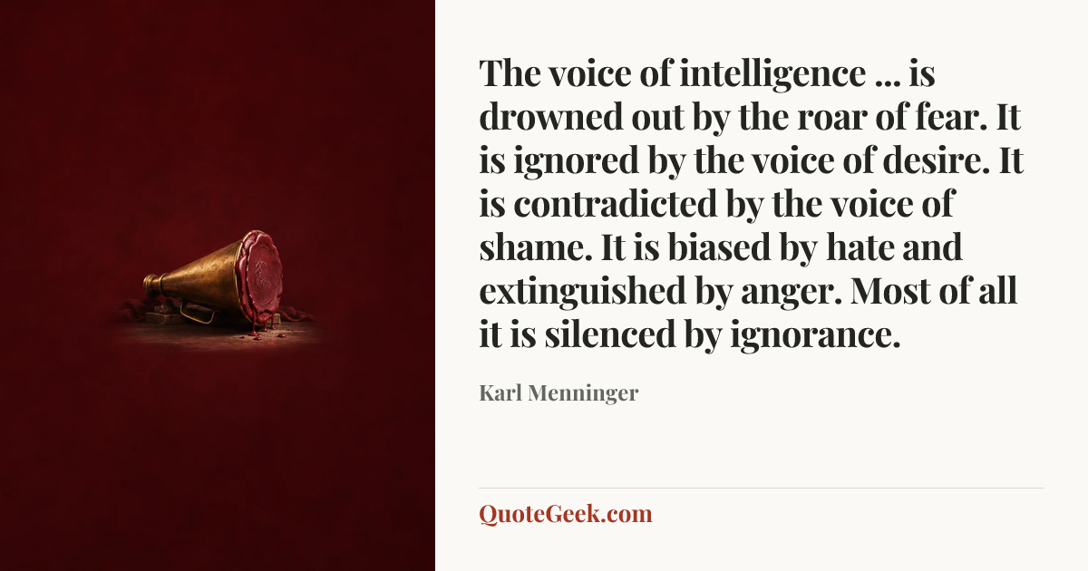 “The voice of intelligence ... is drowned out by the roar of fear. It is ignored by the voice of desire. It is contradicted by the voice of shame. It is biased by hate and extinguished by anger. Most of all it is silenced by ignorance.” — Karl Menninger. Illustrated QuoteGeek card.