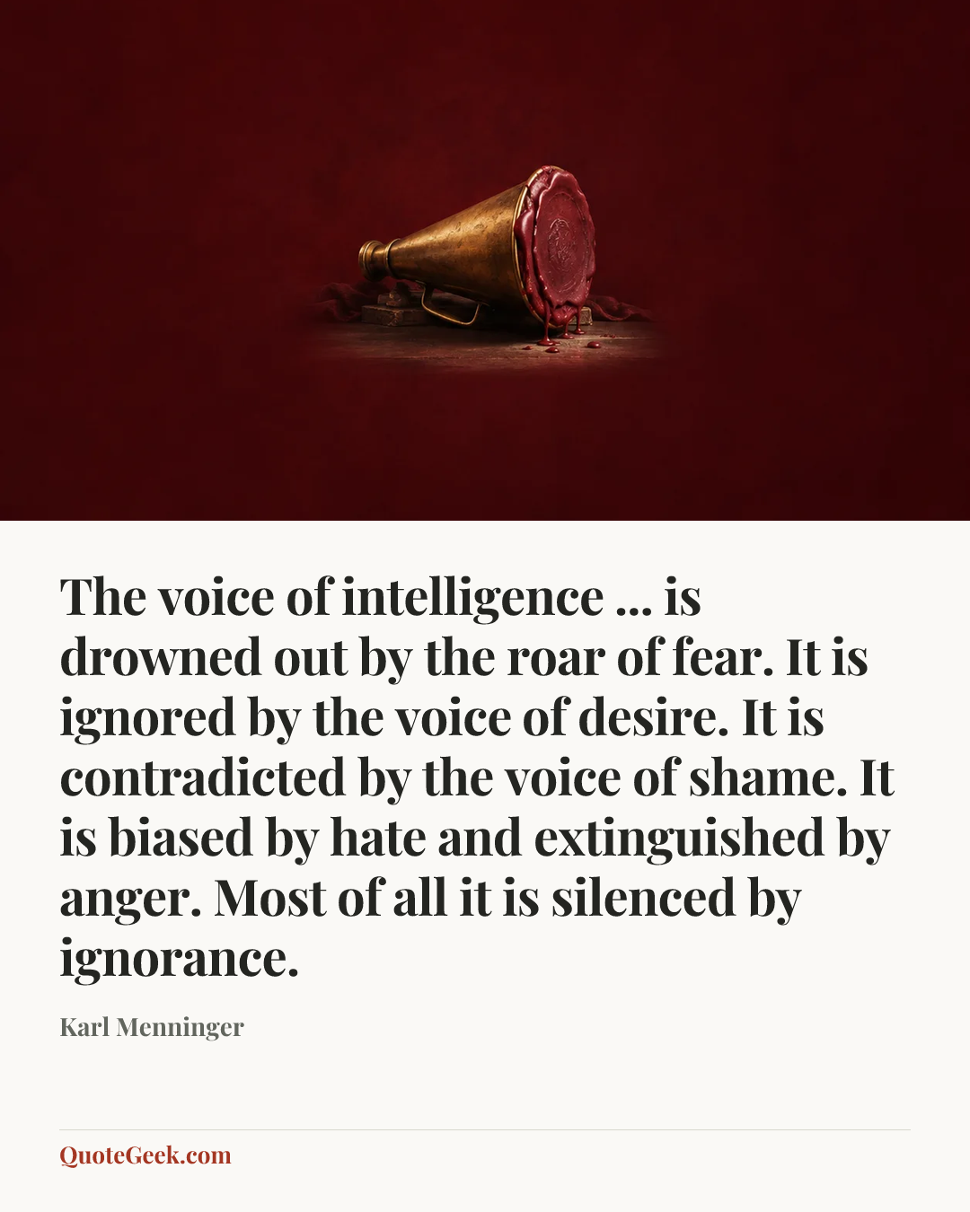 “The voice of intelligence ... is drowned out by the roar of fear. It is ignored by the voice of desire. It is contradicted by the voice of shame. It is biased by hate and extinguished by anger. Most of all it is silenced by ignorance.” — Karl Menninger. Illustrated QuoteGeek card.