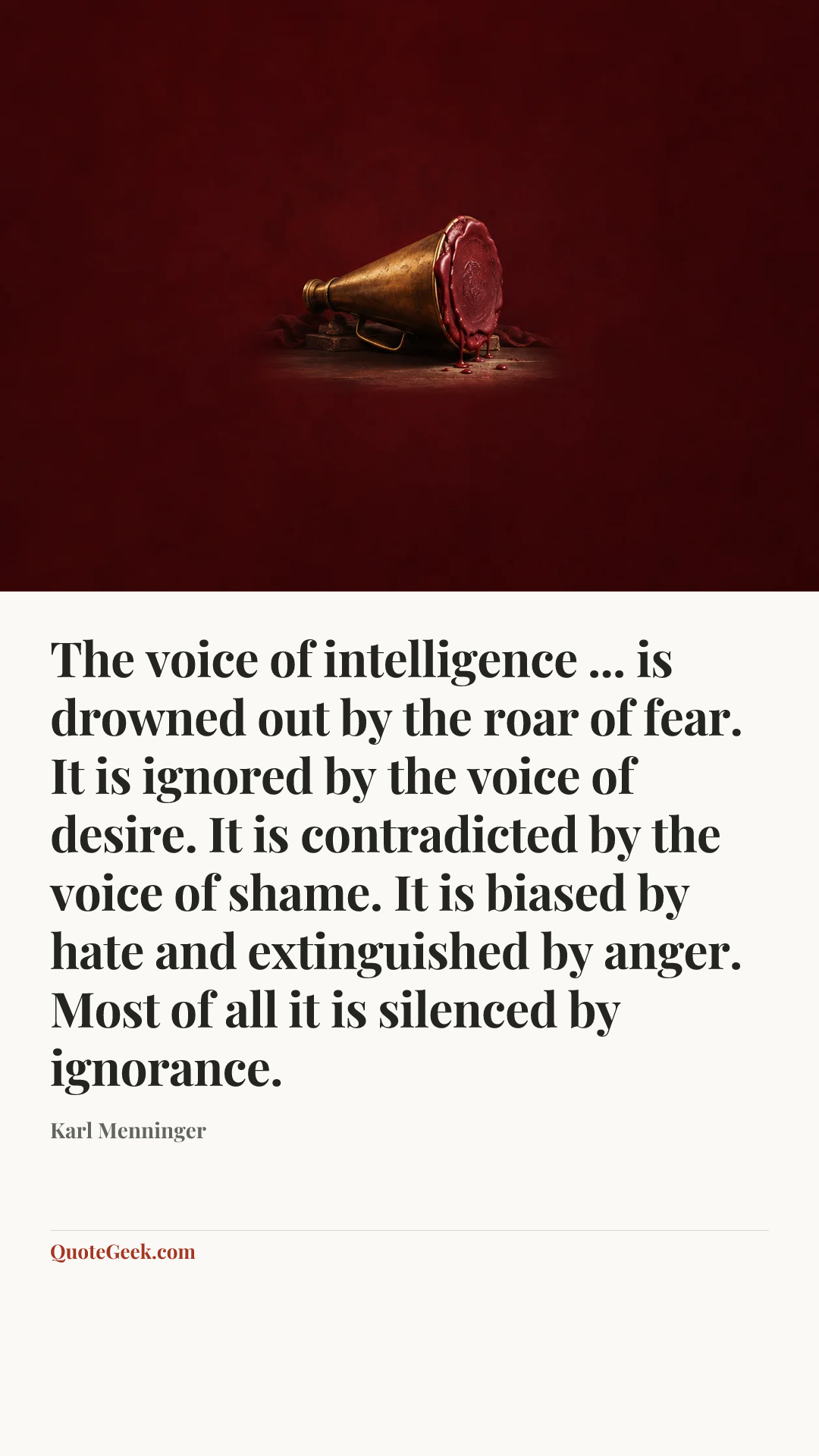 “The voice of intelligence ... is drowned out by the roar of fear. It is ignored by the voice of desire. It is contradicted by the voice of shame. It is biased by hate and extinguished by anger. Most of all it is silenced by ignorance.” — Karl Menninger. Illustrated QuoteGeek card.