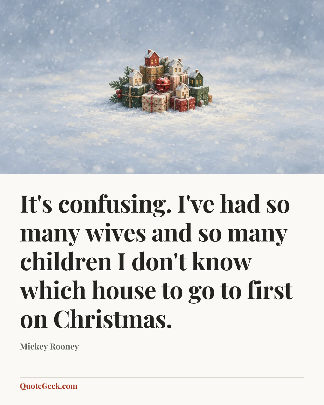 “It's confusing. I've had so many wives and so many children I don't know which house to go to first on Christmas.” — Mickey Rooney. Illustrated QuoteGeek card.