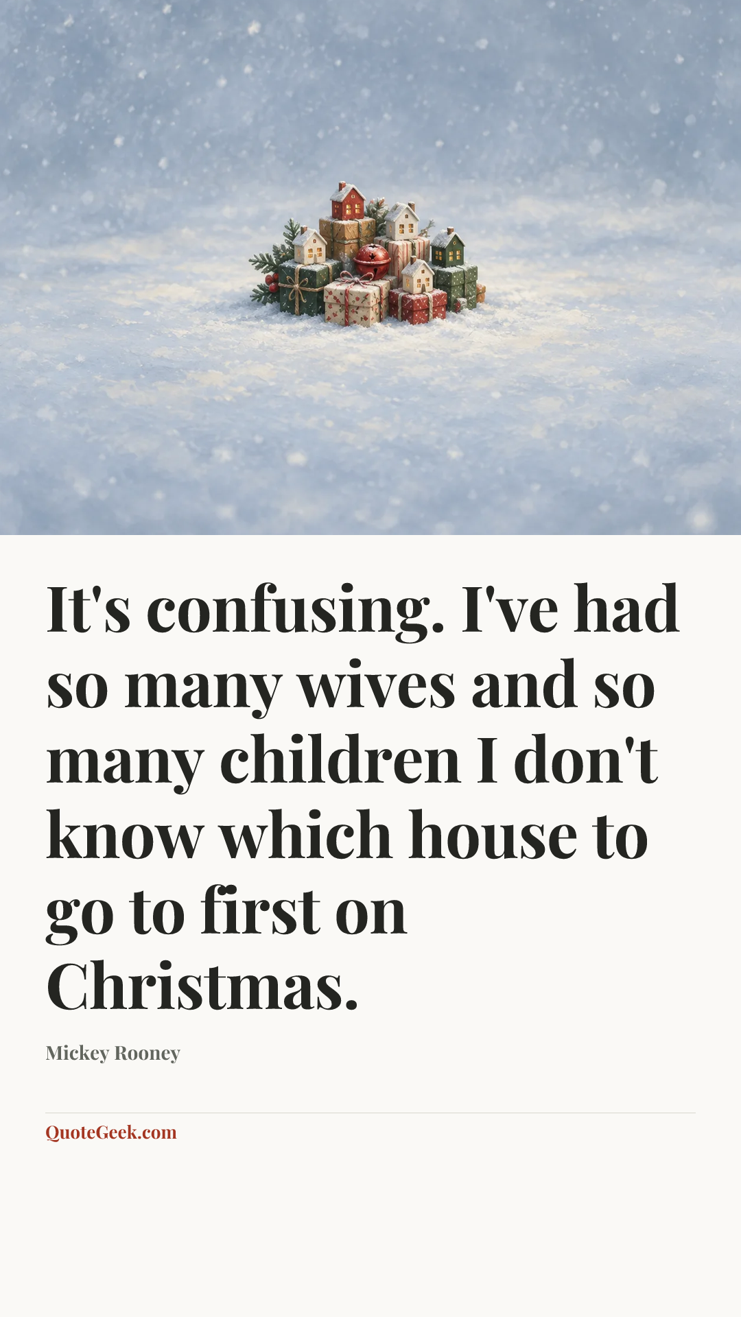“It's confusing. I've had so many wives and so many children I don't know which house to go to first on Christmas.” — Mickey Rooney. Illustrated QuoteGeek card.