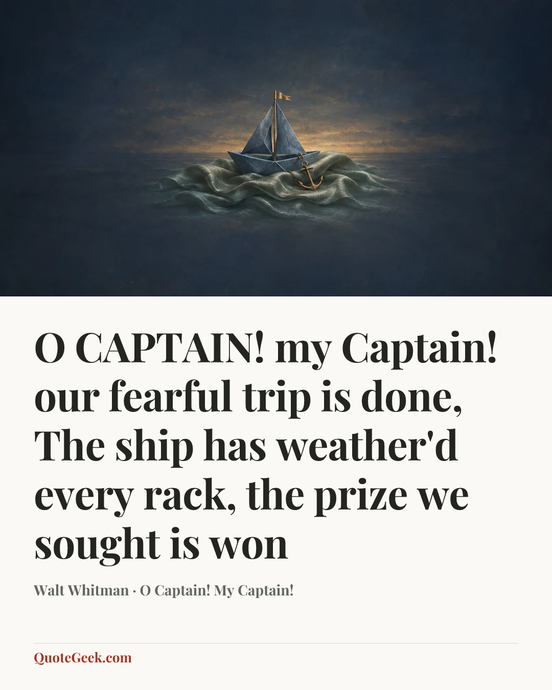 “O CAPTAIN! my Captain! our fearful trip is done,
The ship has weather'd every rack, the prize we sought is won” — Walt Whitman · O Captain! My Captain!. Illustrated QuoteGeek card.