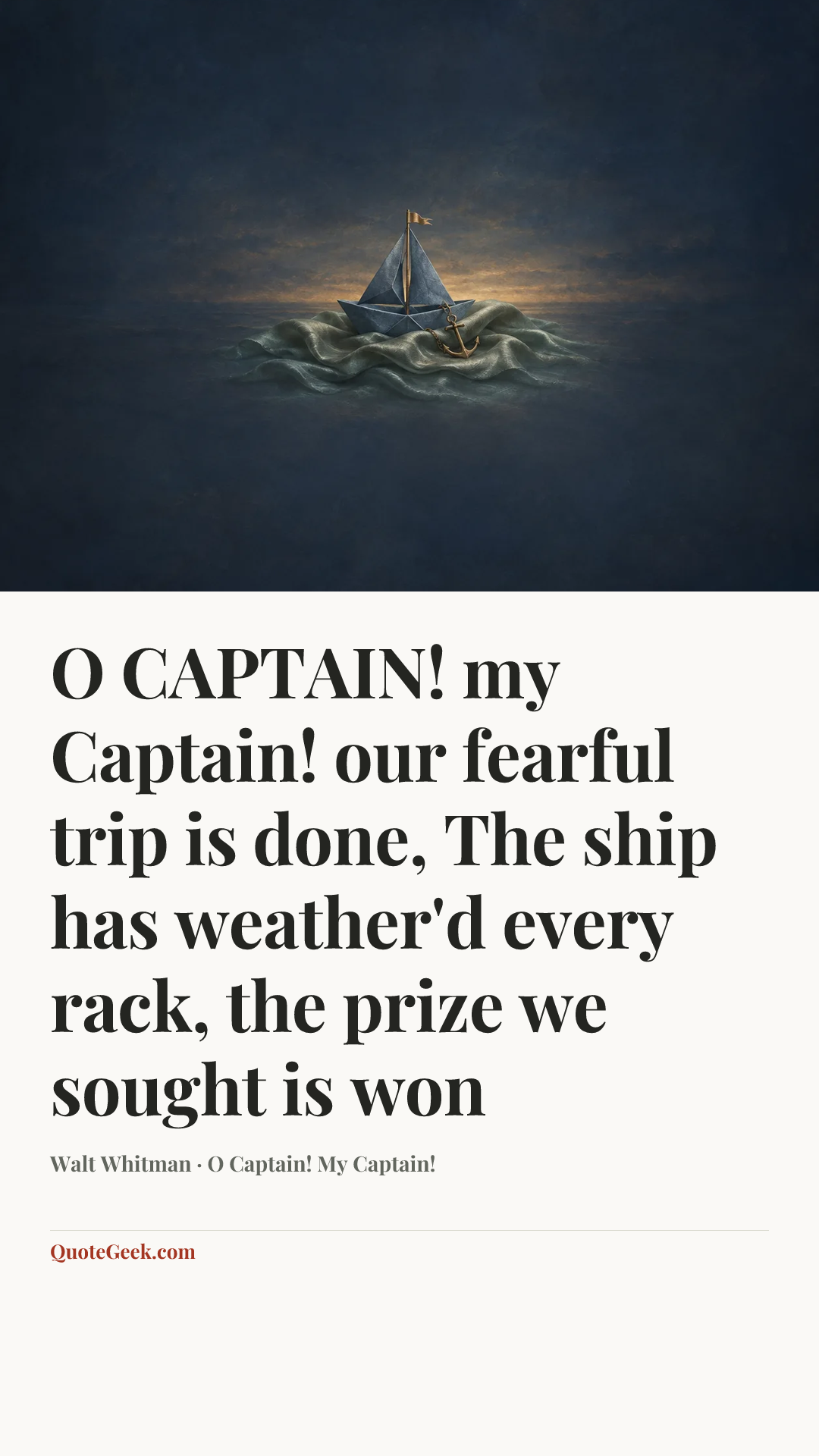 “O CAPTAIN! my Captain! our fearful trip is done,
The ship has weather'd every rack, the prize we sought is won” — Walt Whitman · O Captain! My Captain!. Illustrated QuoteGeek card.