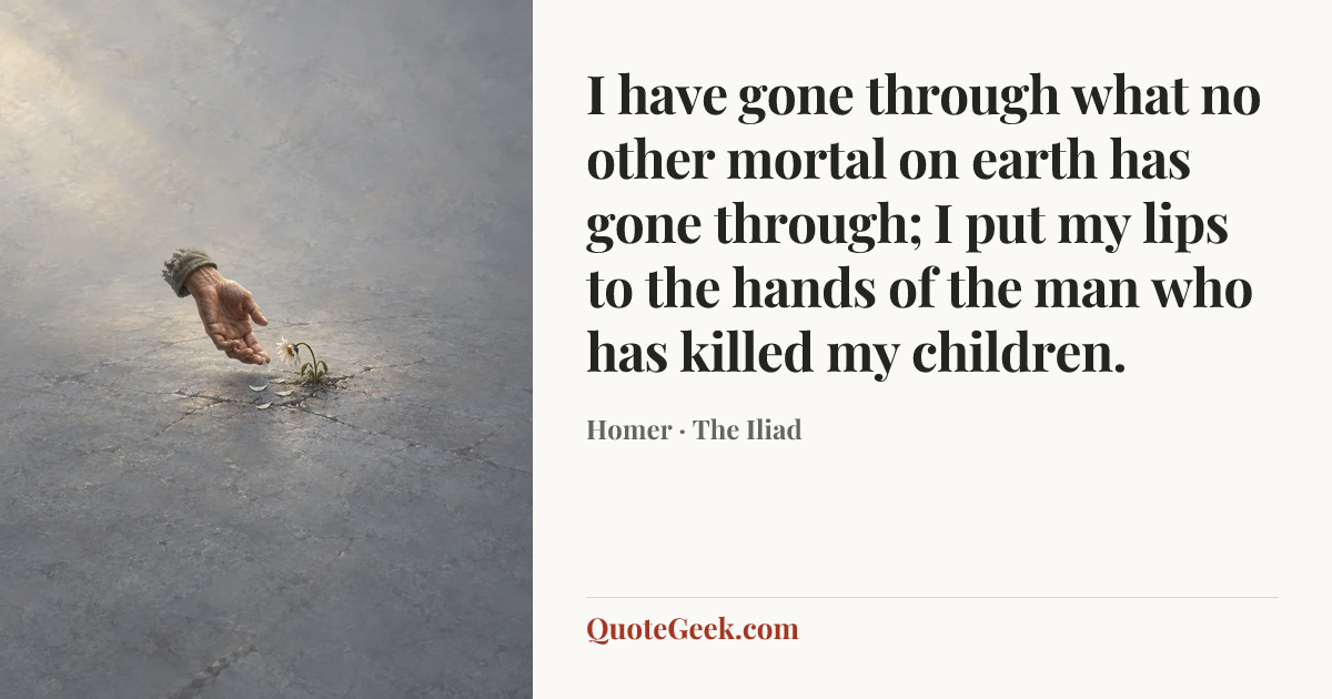 “I have gone through what no other mortal on earth has gone through; I put my lips to the hands of the man who has killed my children.” — Homer · The Iliad. Illustrated QuoteGeek card.