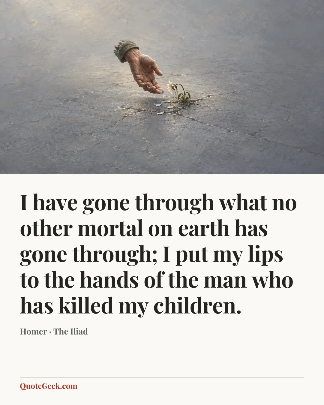 “I have gone through what no other mortal on earth has gone through; I put my lips to the hands of the man who has killed my children.” — Homer · The Iliad. Illustrated QuoteGeek card.