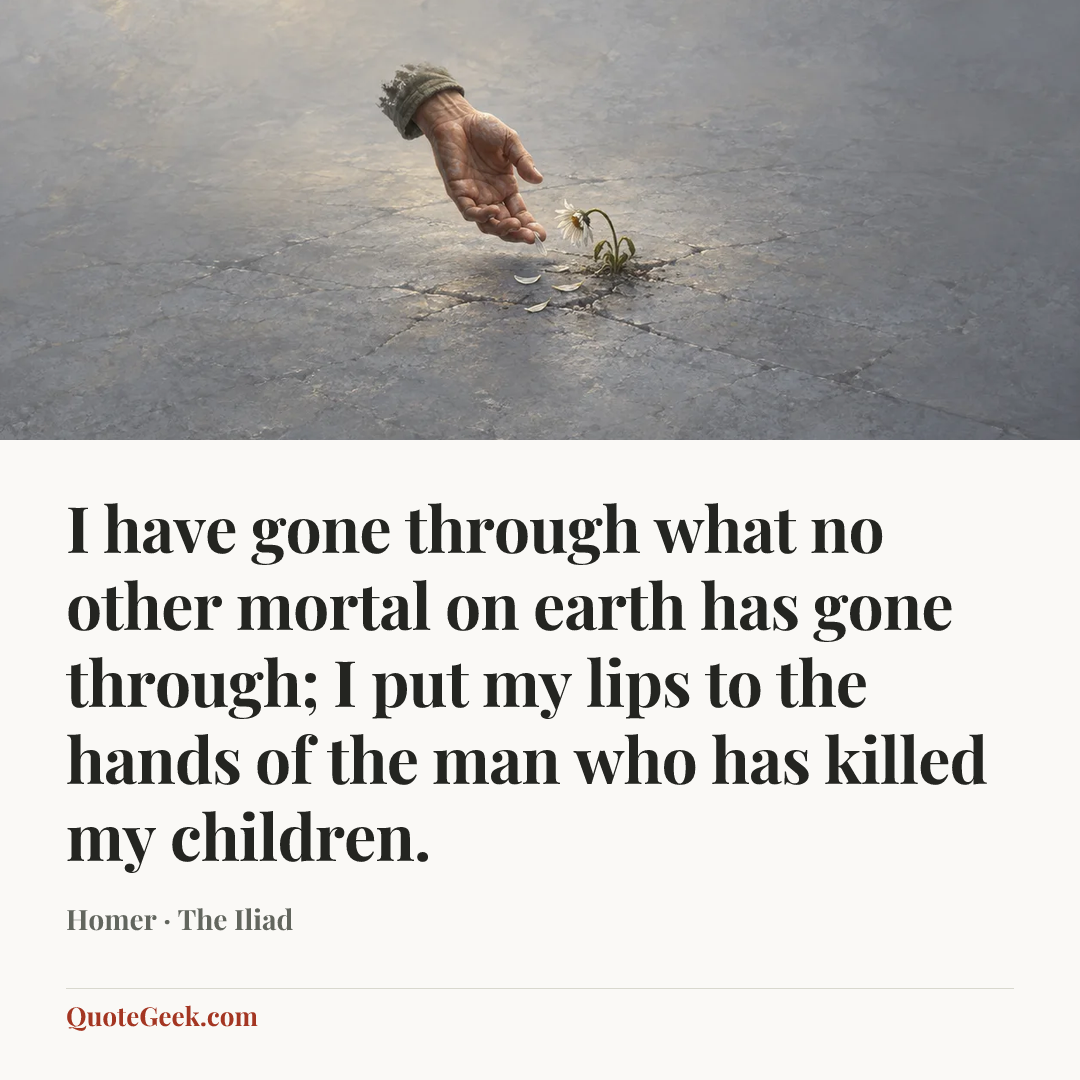 “I have gone through what no other mortal on earth has gone through; I put my lips to the hands of the man who has killed my children.” — Homer · The Iliad. Illustrated QuoteGeek card.