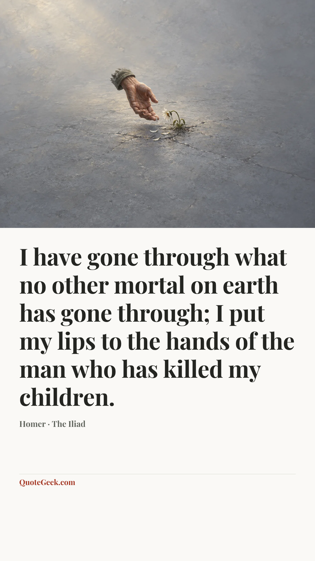 “I have gone through what no other mortal on earth has gone through; I put my lips to the hands of the man who has killed my children.” — Homer · The Iliad. Illustrated QuoteGeek card.