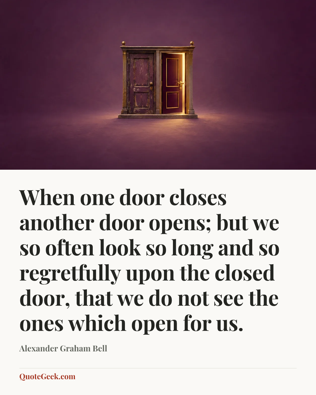 “When one door closes another door opens; but we so often look so long and so regretfully upon the closed door, that we do not see the ones which open for us.” — Alexander Graham Bell. Illustrated QuoteGeek card.