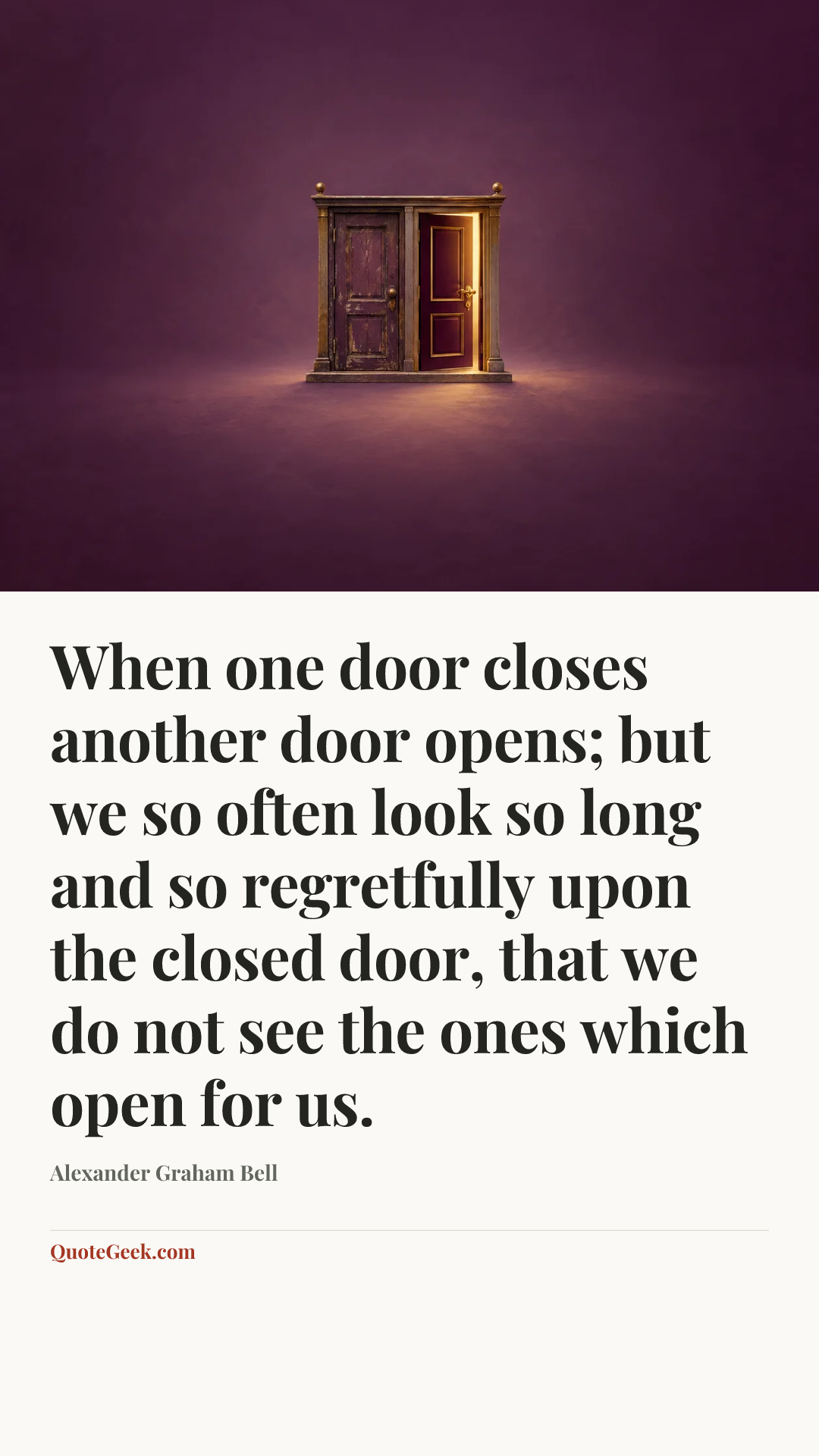 “When one door closes another door opens; but we so often look so long and so regretfully upon the closed door, that we do not see the ones which open for us.” — Alexander Graham Bell. Illustrated QuoteGeek card.