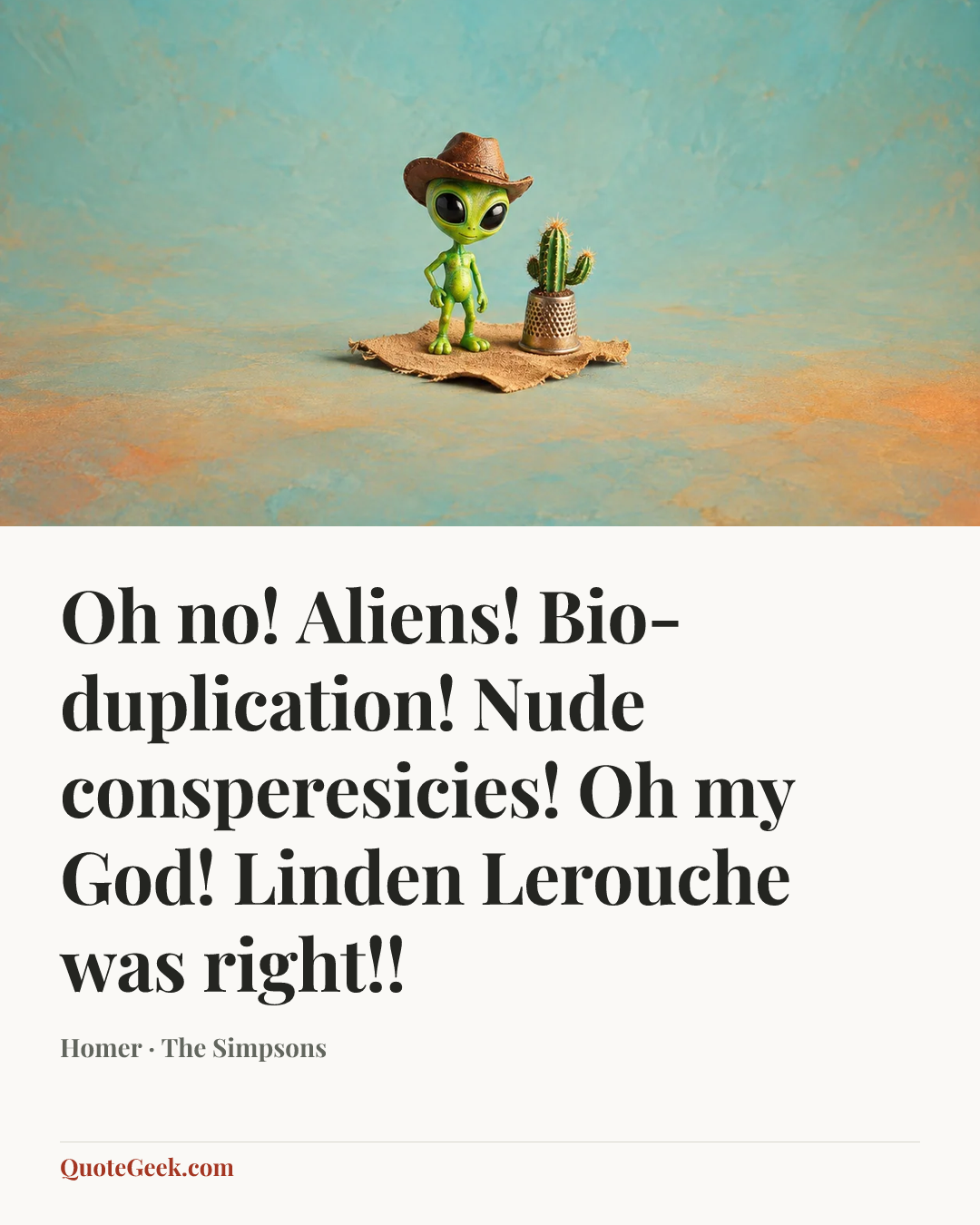 “Oh no! Aliens! Bio-duplication! Nude consperesicies! Oh my God! Linden Lerouche was right!!” — Homer · The Simpsons. Illustrated QuoteGeek card.