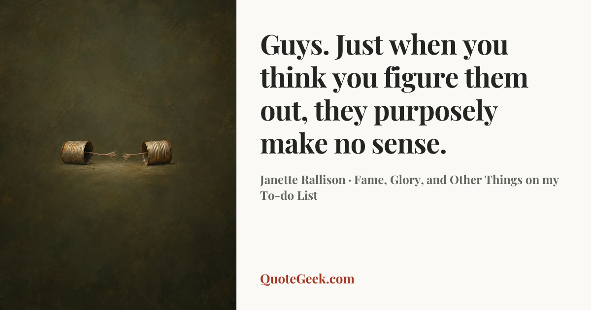 “Guys. Just when you think you figure them out, they purposely make no sense.” — Janette Rallison · Fame, Glory, and Other Things on my To-do List. Illustrated QuoteGeek card.