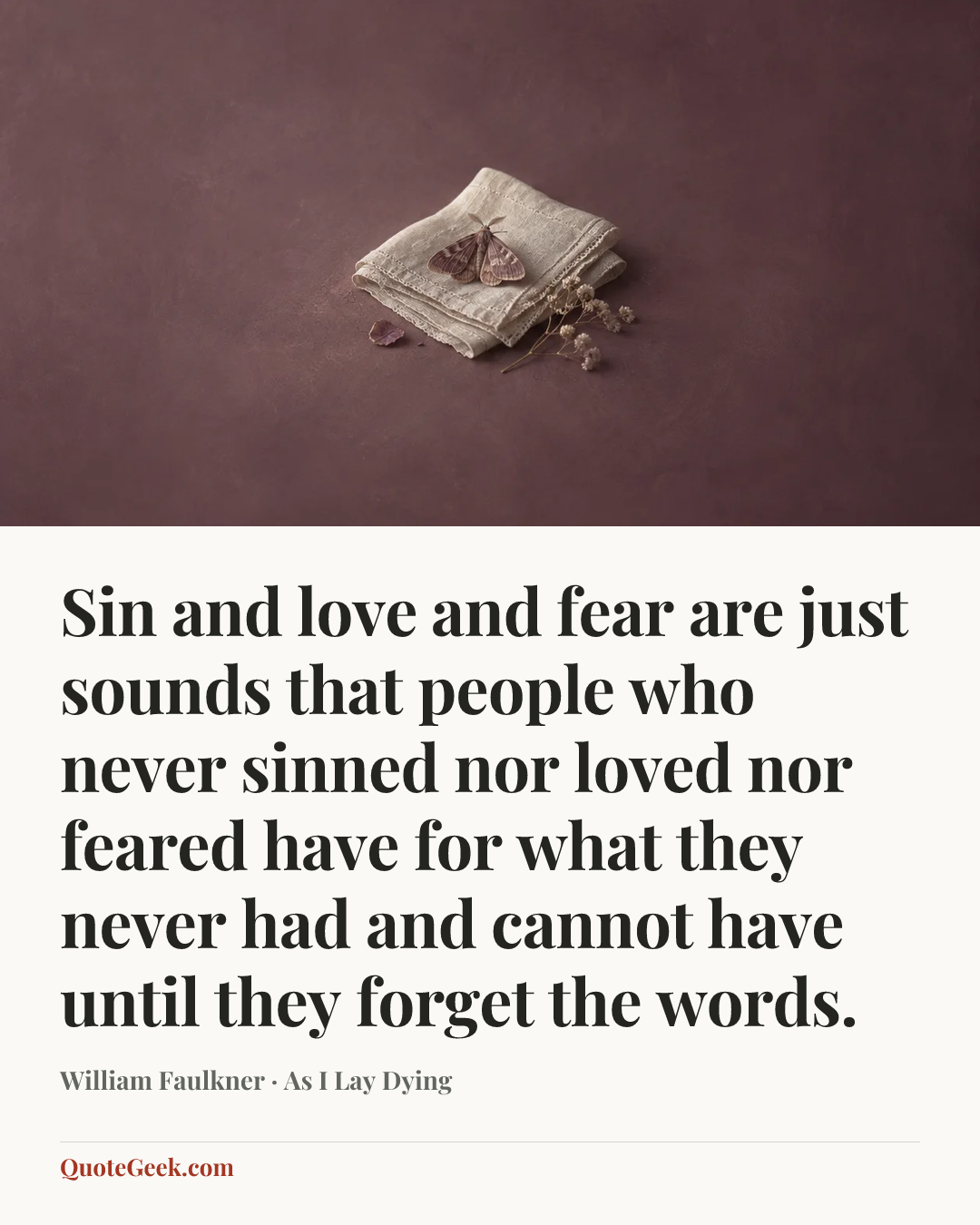 “Sin and love and fear are just sounds that people who never sinned nor loved nor feared have for what they never had and cannot have until they forget the words.” — William Faulkner · As I Lay Dying. Illustrated QuoteGeek card.