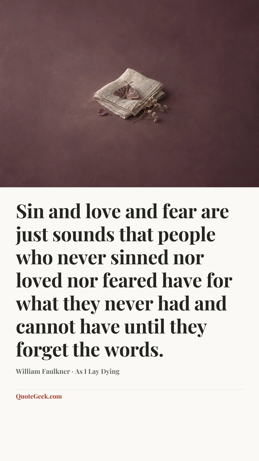 “Sin and love and fear are just sounds that people who never sinned nor loved nor feared have for what they never had and cannot have until they forget the words.” — William Faulkner · As I Lay Dying. Illustrated QuoteGeek card.