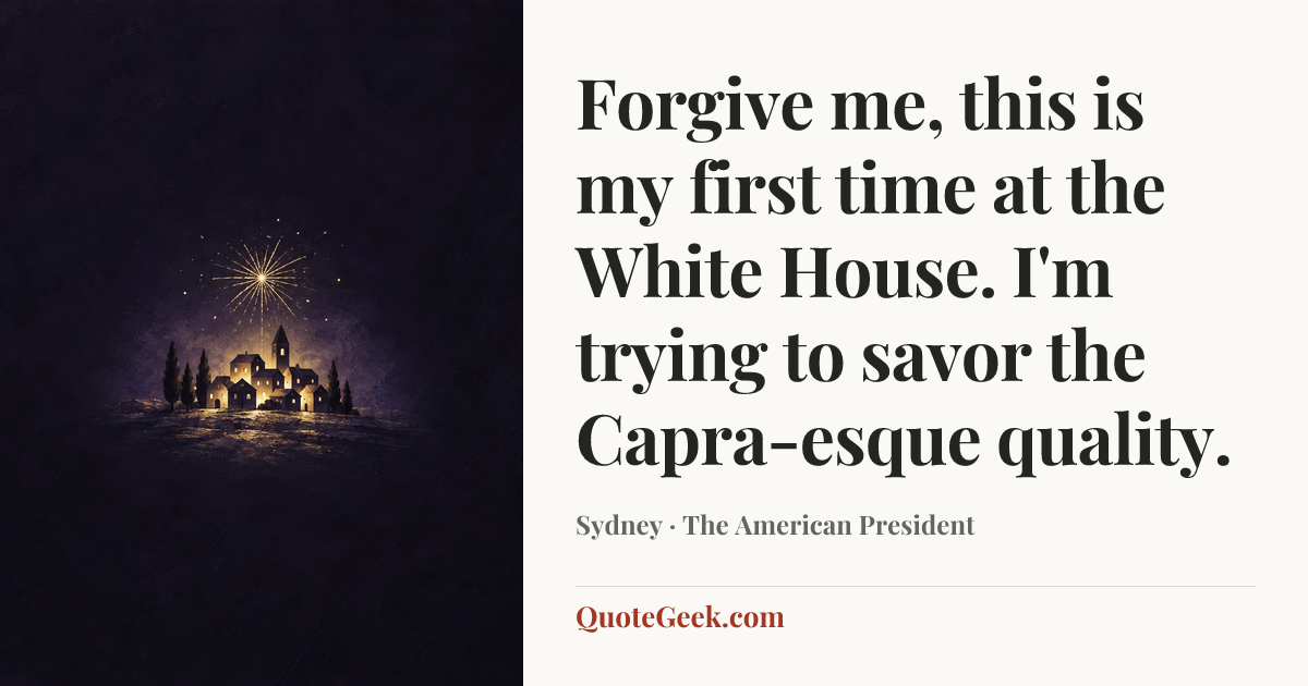 “Forgive me, this is my first time at the White House. I'm trying to savor the Capra-esque quality.” — Sydney · The American President. Illustrated QuoteGeek card.