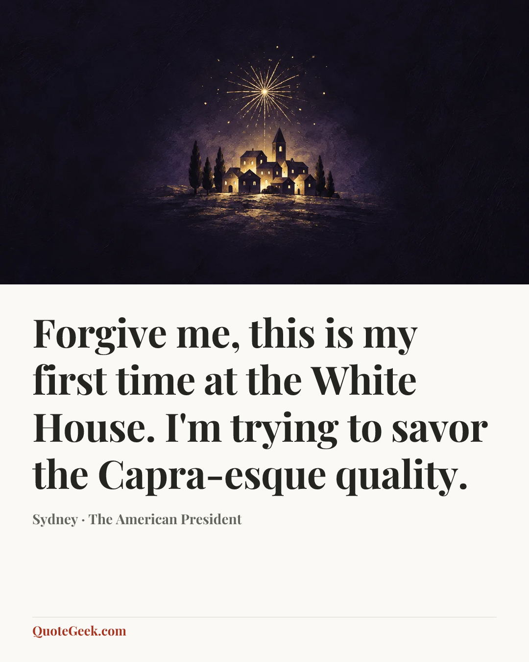 “Forgive me, this is my first time at the White House. I'm trying to savor the Capra-esque quality.” — Sydney · The American President. Illustrated QuoteGeek card.