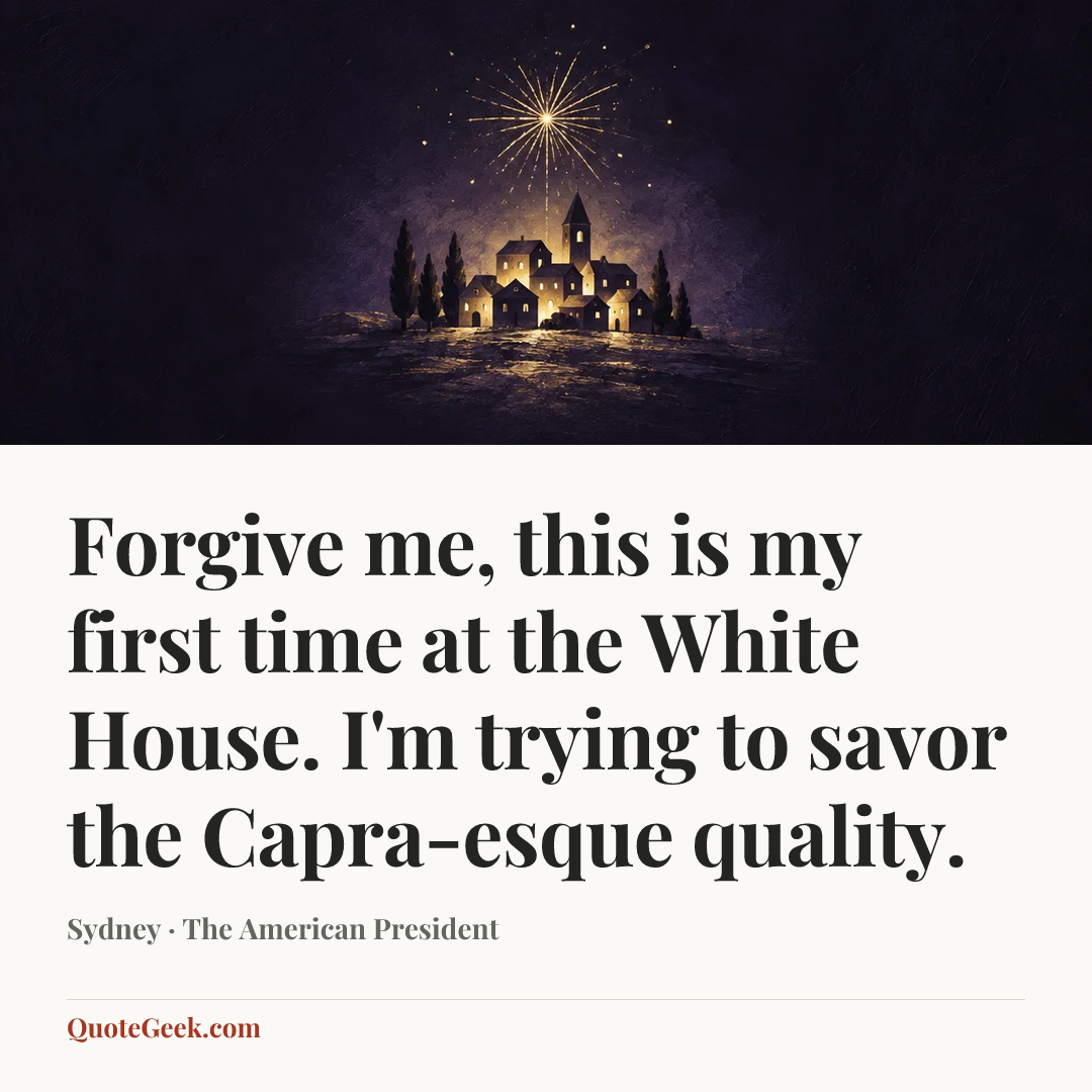 “Forgive me, this is my first time at the White House. I'm trying to savor the Capra-esque quality.” — Sydney · The American President. Illustrated QuoteGeek card.