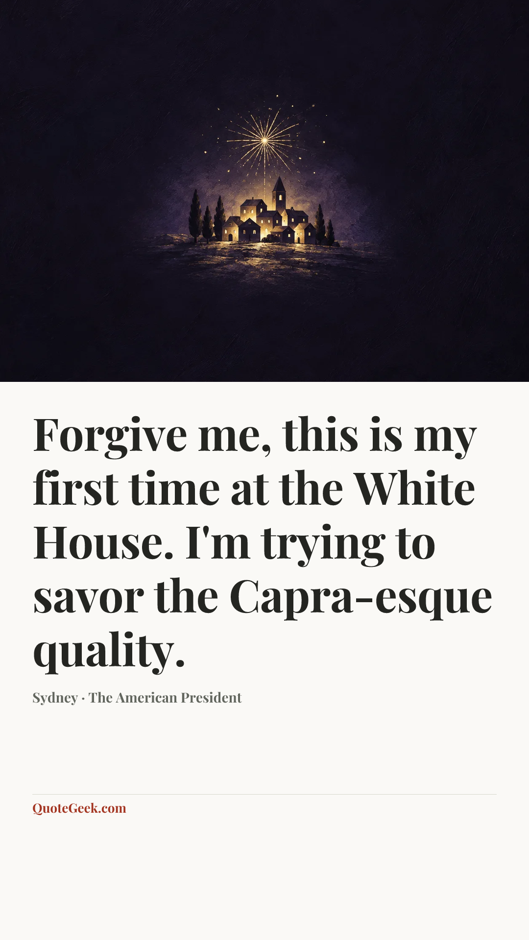 “Forgive me, this is my first time at the White House. I'm trying to savor the Capra-esque quality.” — Sydney · The American President. Illustrated QuoteGeek card.