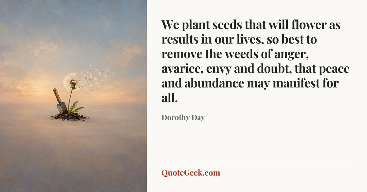 “We plant seeds that will flower as results in our lives, so best to remove the weeds of anger, avarice, envy and doubt, that peace and abundance may manifest for all.” — Dorothy Day. Illustrated QuoteGeek card.