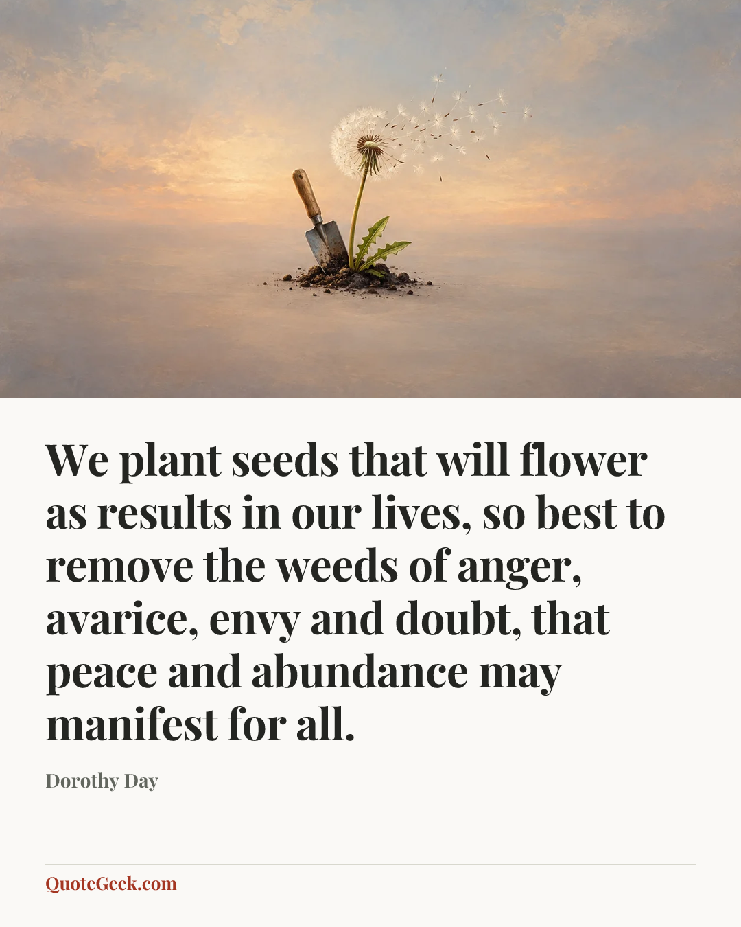 “We plant seeds that will flower as results in our lives, so best to remove the weeds of anger, avarice, envy and doubt, that peace and abundance may manifest for all.” — Dorothy Day. Illustrated QuoteGeek card.