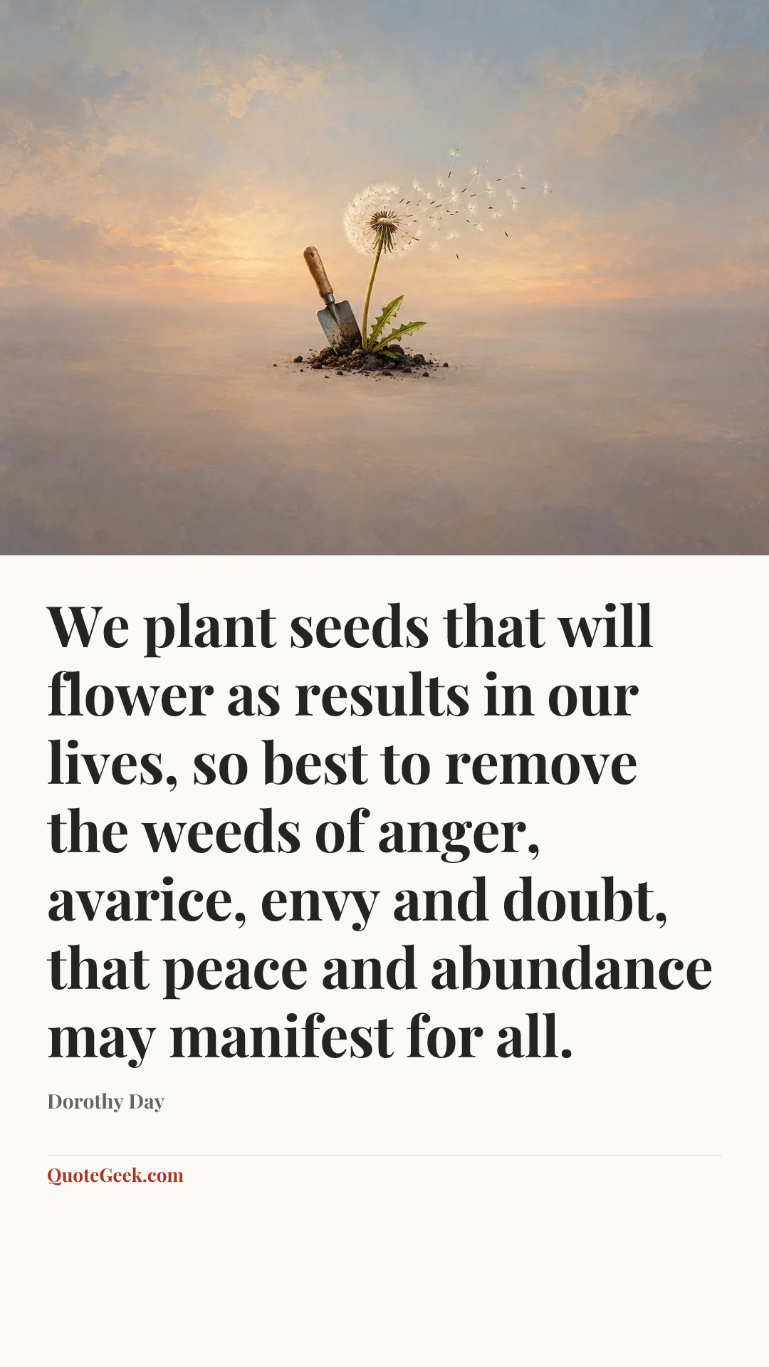 “We plant seeds that will flower as results in our lives, so best to remove the weeds of anger, avarice, envy and doubt, that peace and abundance may manifest for all.” — Dorothy Day. Illustrated QuoteGeek card.