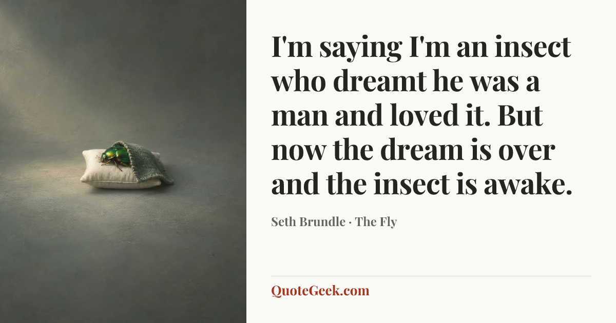 “I'm saying I'm an insect who dreamt he was a man and loved it. But now the dream is over and the insect is awake.” — Seth Brundle · The Fly. Illustrated QuoteGeek card.