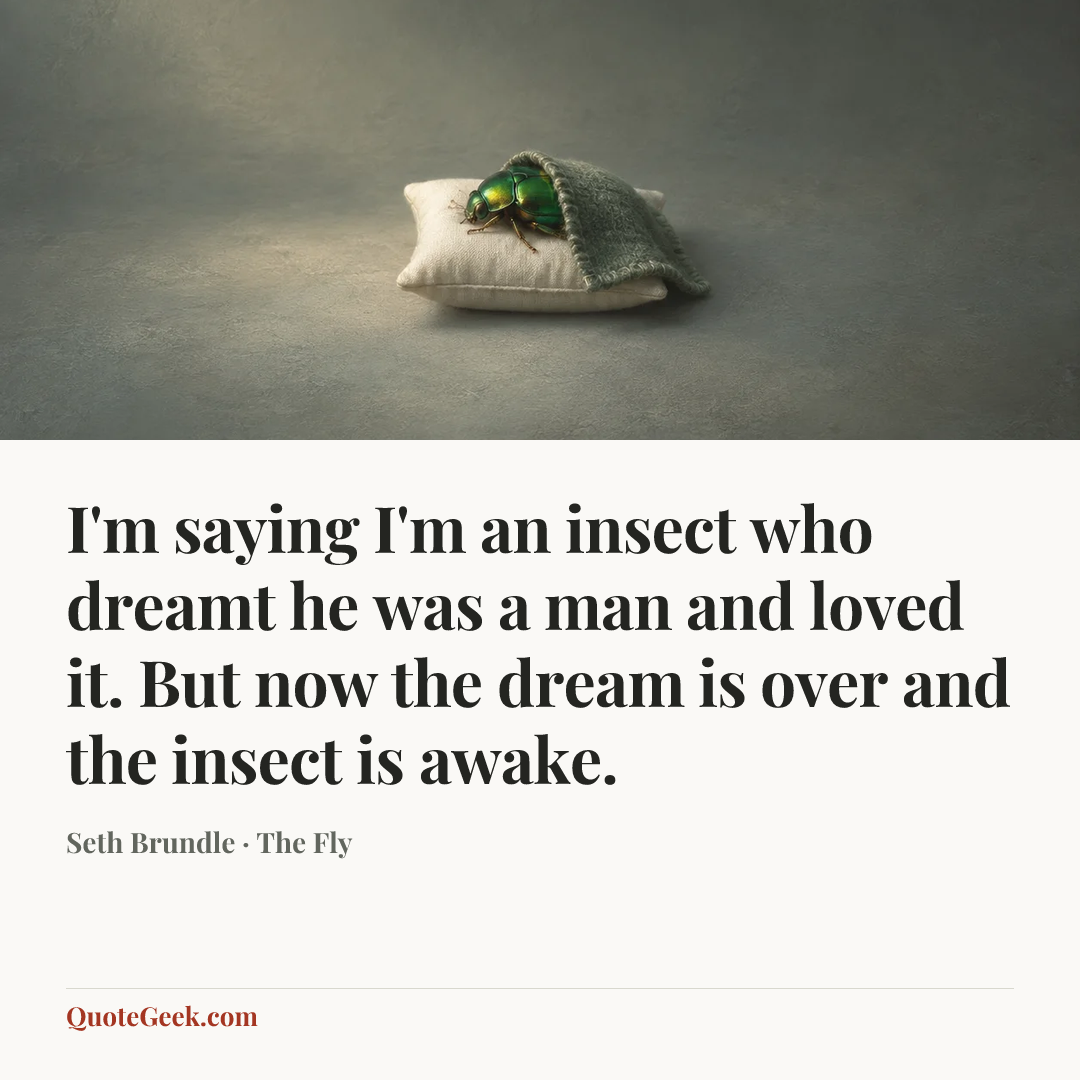 “I'm saying I'm an insect who dreamt he was a man and loved it. But now the dream is over and the insect is awake.” — Seth Brundle · The Fly. Illustrated QuoteGeek card.