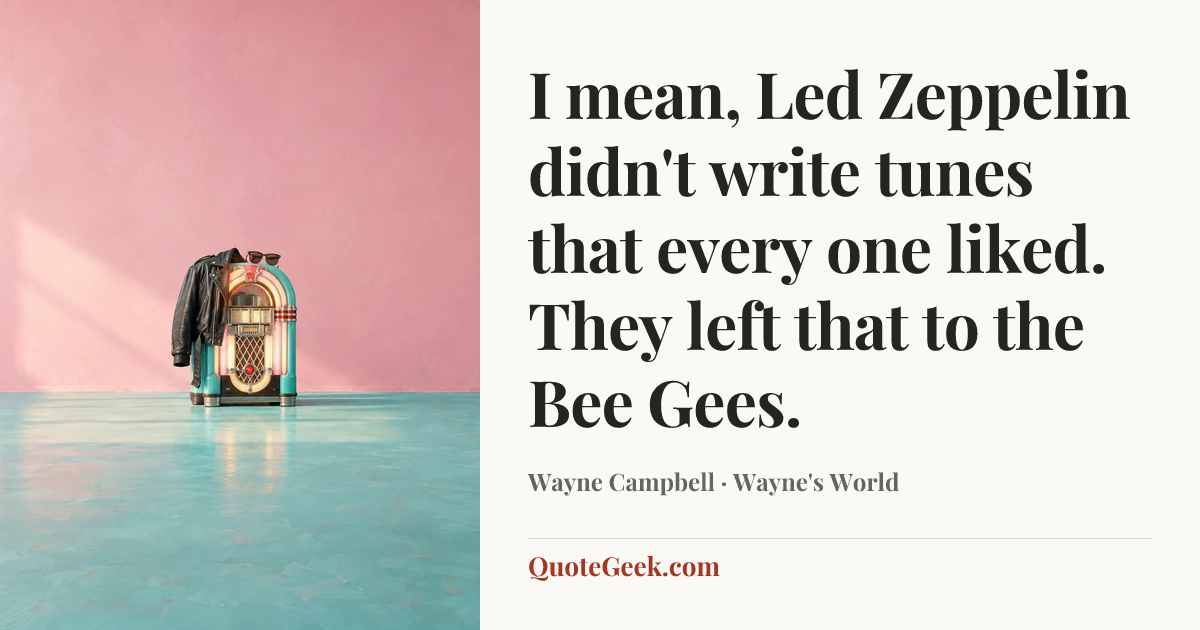 “I mean, Led Zeppelin didn't write tunes that every one liked. They left that to the Bee Gees.” — Wayne Campbell · Wayne's World. Illustrated QuoteGeek card.
